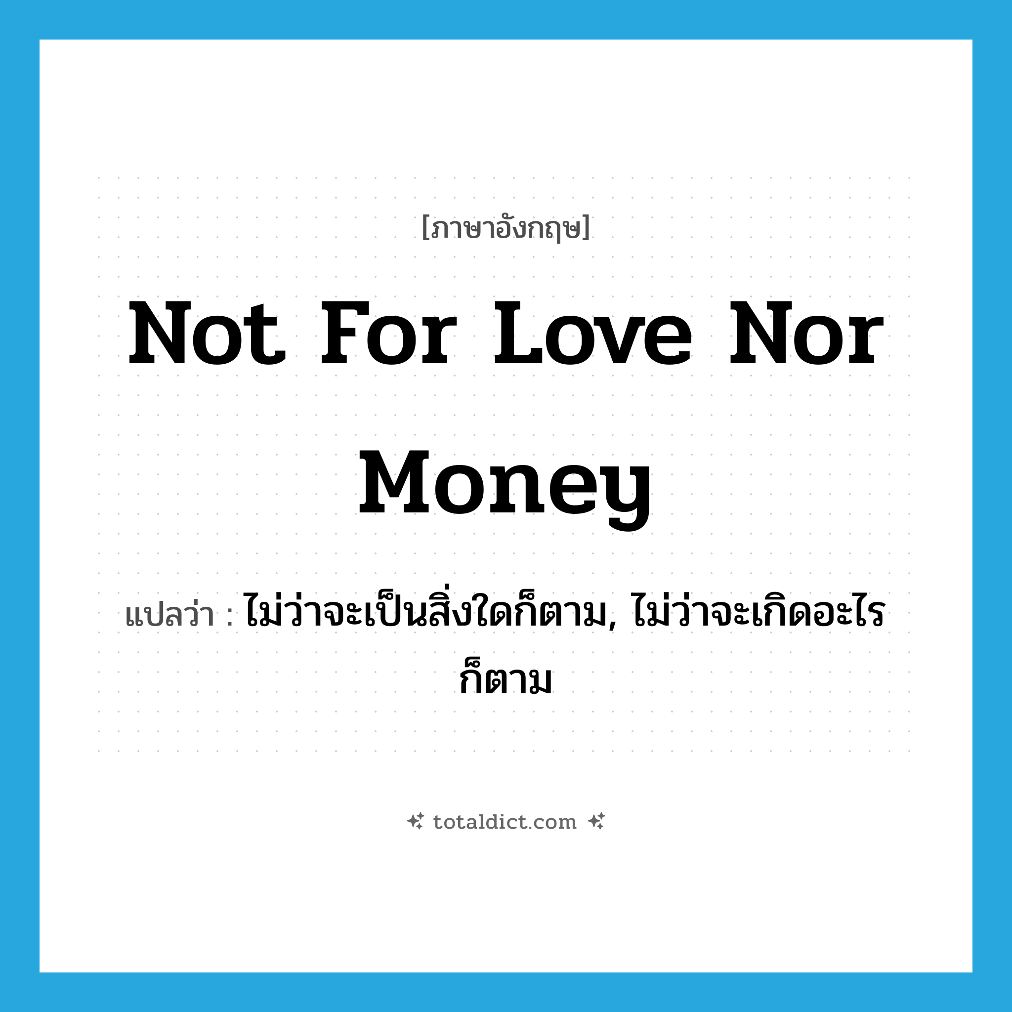 not for love nor money แปลว่า?, คำศัพท์ภาษาอังกฤษ not for love nor money แปลว่า ไม่ว่าจะเป็นสิ่งใดก็ตาม, ไม่ว่าจะเกิดอะไรก็ตาม ประเภท IDM หมวด IDM
