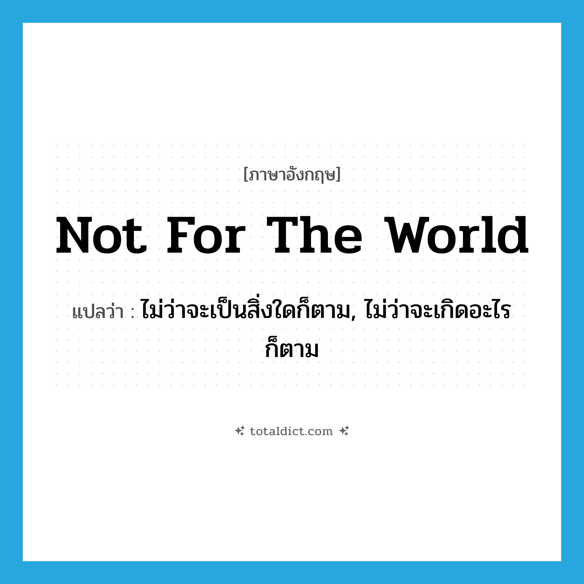 not for the world แปลว่า?, คำศัพท์ภาษาอังกฤษ not for the world แปลว่า ไม่ว่าจะเป็นสิ่งใดก็ตาม, ไม่ว่าจะเกิดอะไรก็ตาม ประเภท IDM หมวด IDM