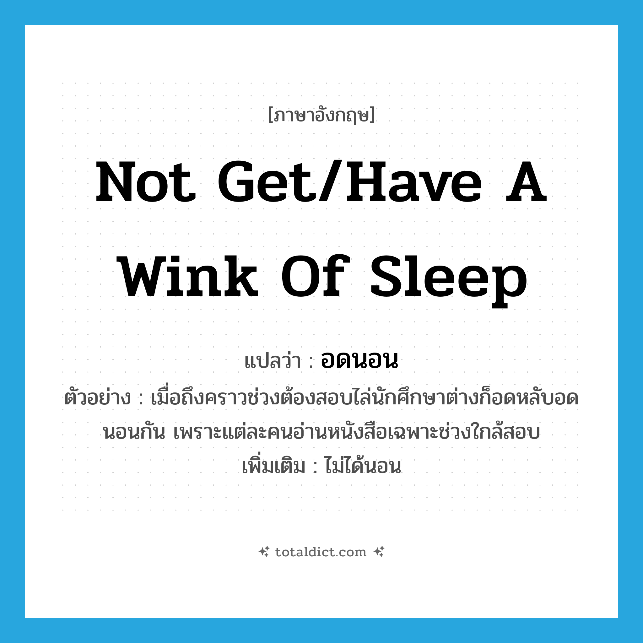 not get/have a wink of sleep แปลว่า?, คำศัพท์ภาษาอังกฤษ not get/have a wink of sleep แปลว่า อดนอน ประเภท V ตัวอย่าง เมื่อถึงคราวช่วงต้องสอบไล่นักศึกษาต่างก็อดหลับอดนอนกัน เพราะแต่ละคนอ่านหนังสือเฉพาะช่วงใกล้สอบ เพิ่มเติม ไม่ได้นอน หมวด V