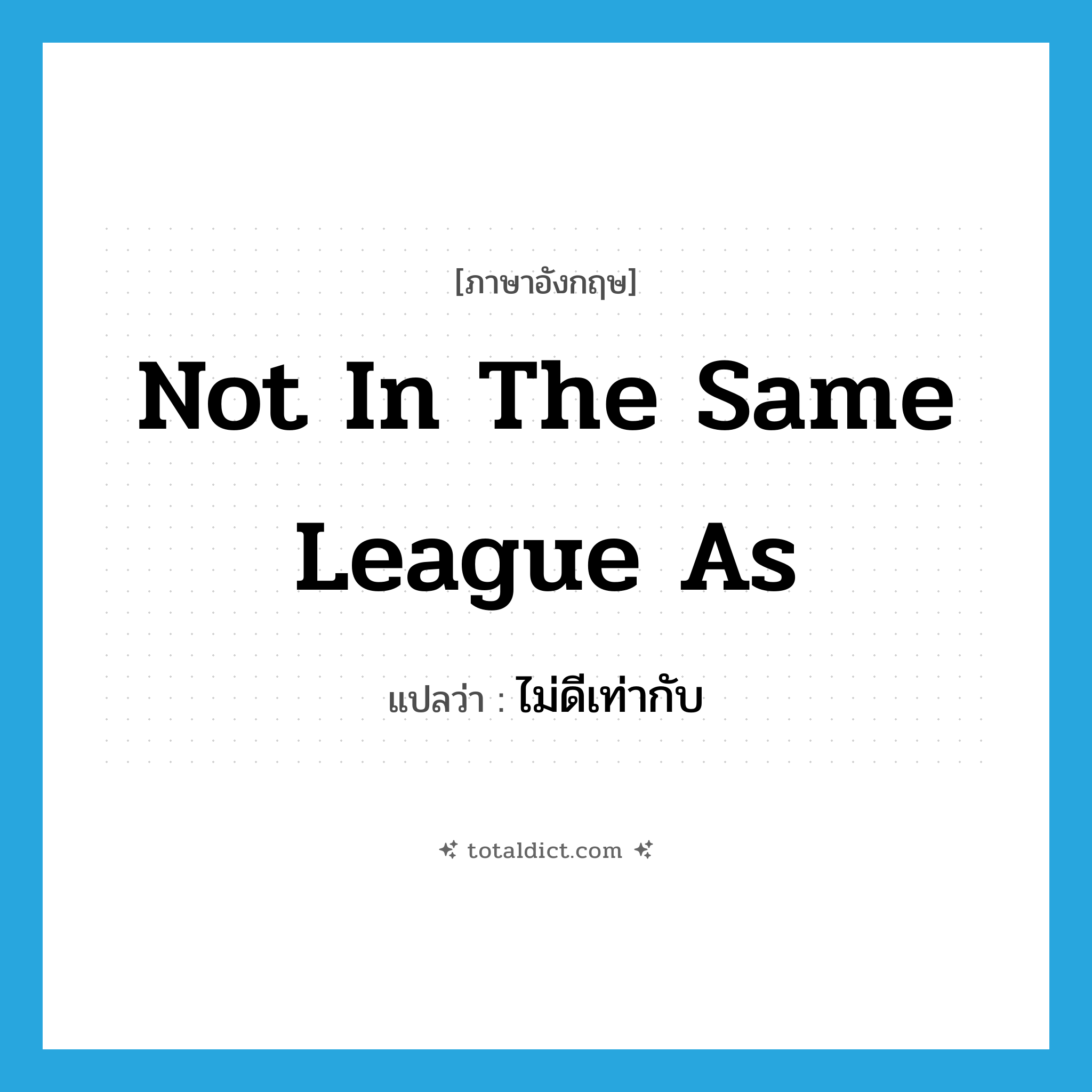 not in the same league as แปลว่า?, คำศัพท์ภาษาอังกฤษ not in the same league as แปลว่า ไม่ดีเท่ากับ ประเภท IDM หมวด IDM