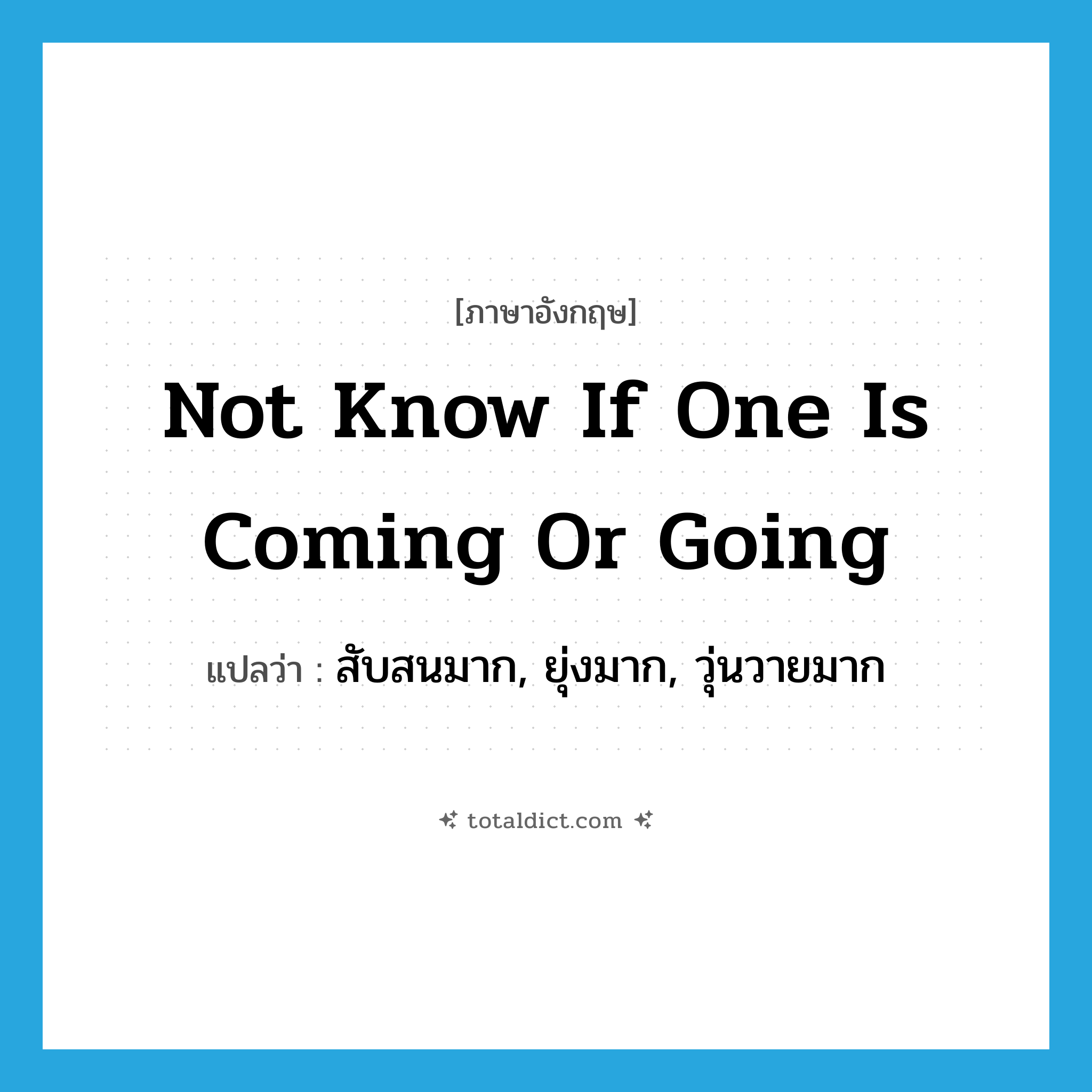 not know if one is coming or going แปลว่า?, คำศัพท์ภาษาอังกฤษ not know if one is coming or going แปลว่า สับสนมาก, ยุ่งมาก, วุ่นวายมาก ประเภท IDM หมวด IDM