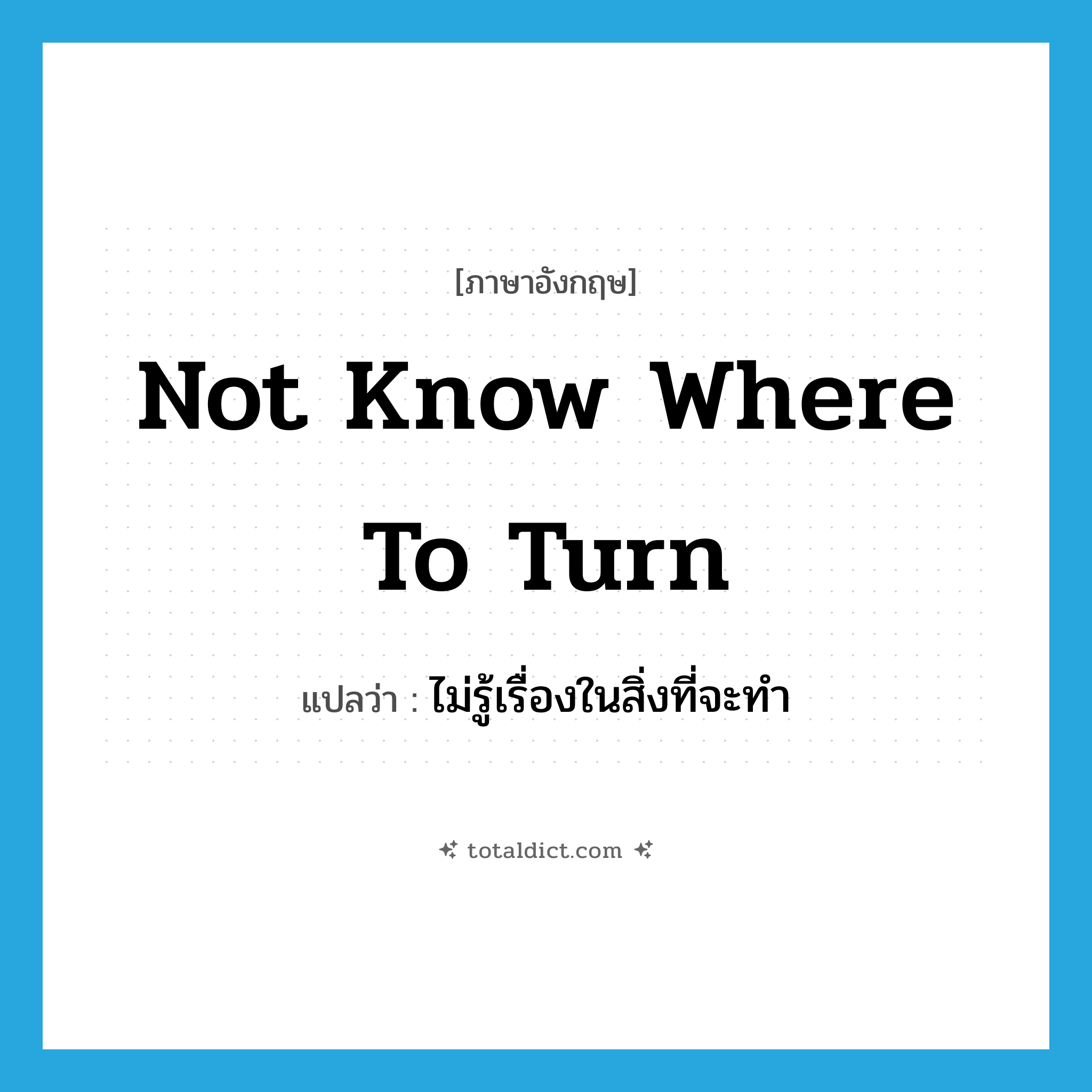 not know where to turn แปลว่า?, คำศัพท์ภาษาอังกฤษ not know where to turn แปลว่า ไม่รู้เรื่องในสิ่งที่จะทำ ประเภท IDM หมวด IDM