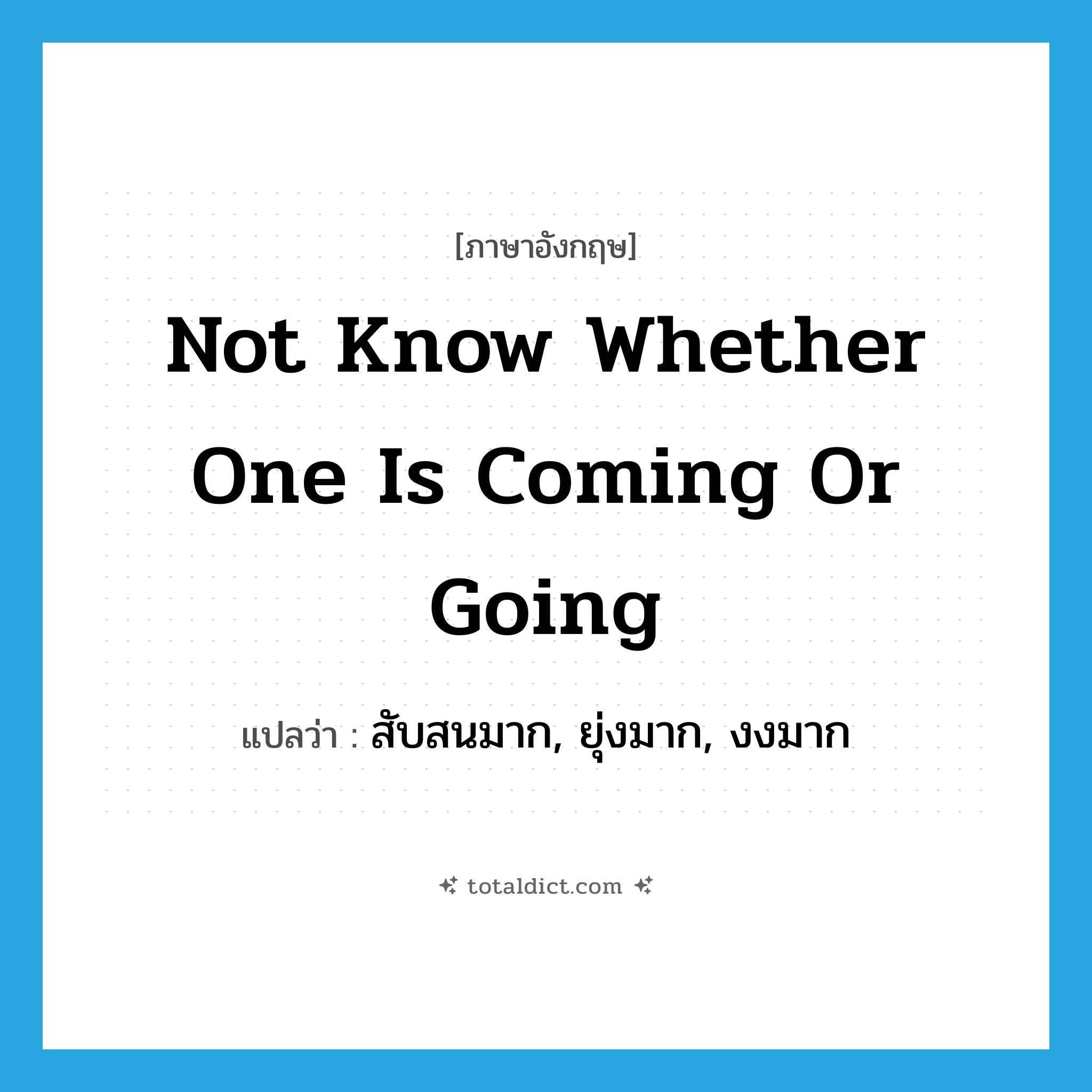 not know whether one is coming or going แปลว่า?, คำศัพท์ภาษาอังกฤษ not know whether one is coming or going แปลว่า สับสนมาก, ยุ่งมาก, งงมาก ประเภท IDM หมวด IDM
