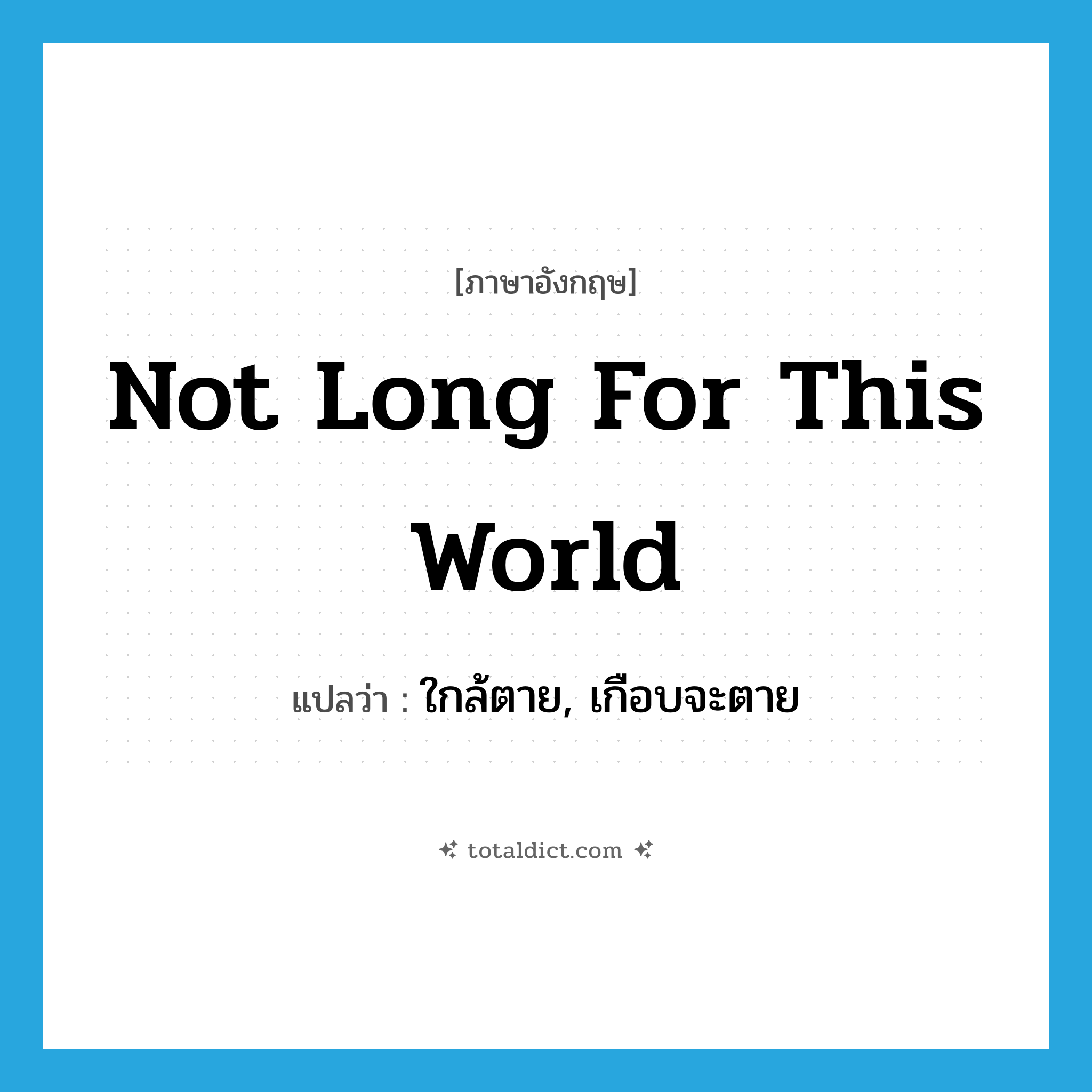 not long for this world แปลว่า?, คำศัพท์ภาษาอังกฤษ not long for this world แปลว่า ใกล้ตาย, เกือบจะตาย ประเภท IDM หมวด IDM