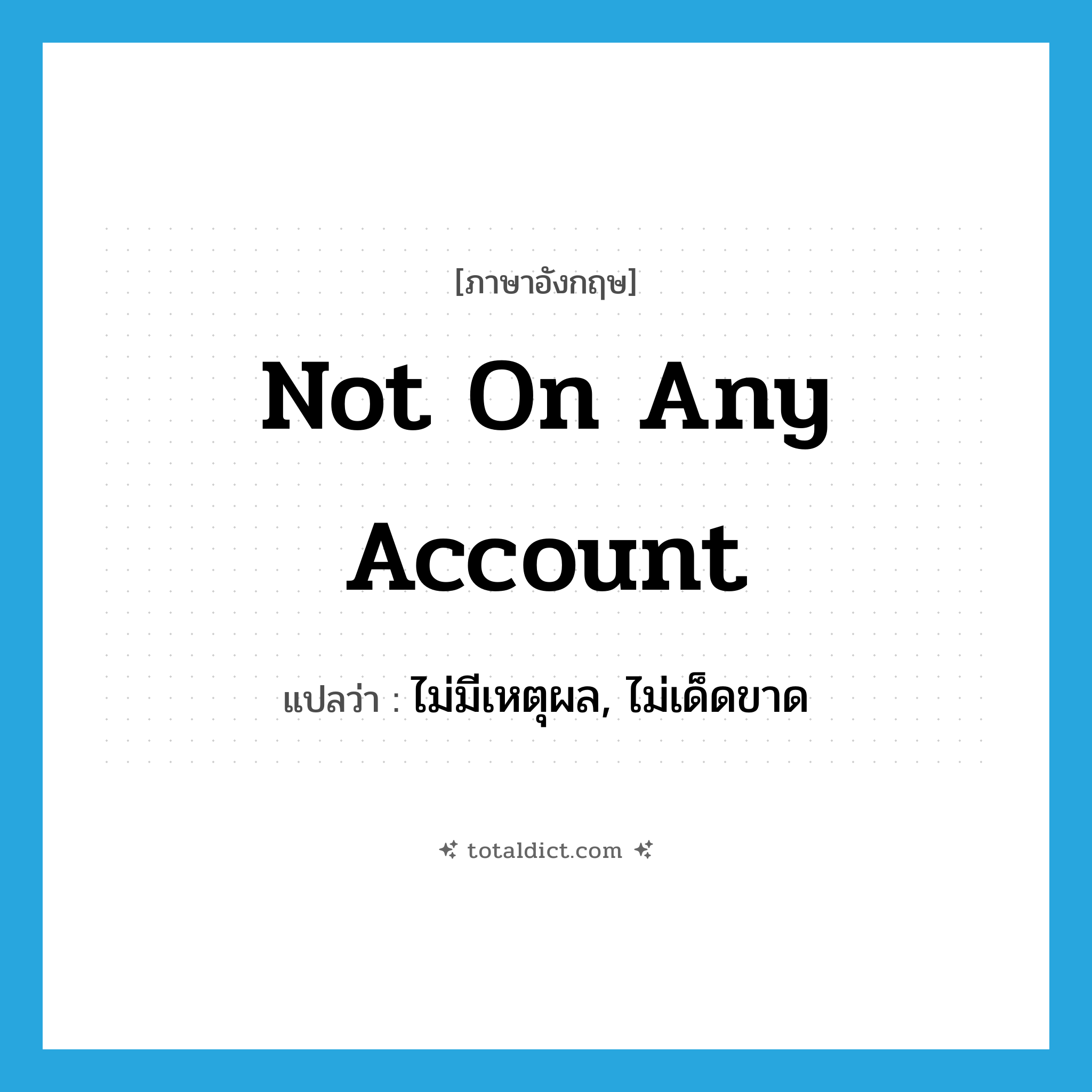 not on any account แปลว่า?, คำศัพท์ภาษาอังกฤษ not on any account แปลว่า ไม่มีเหตุผล, ไม่เด็ดขาด ประเภท IDM หมวด IDM