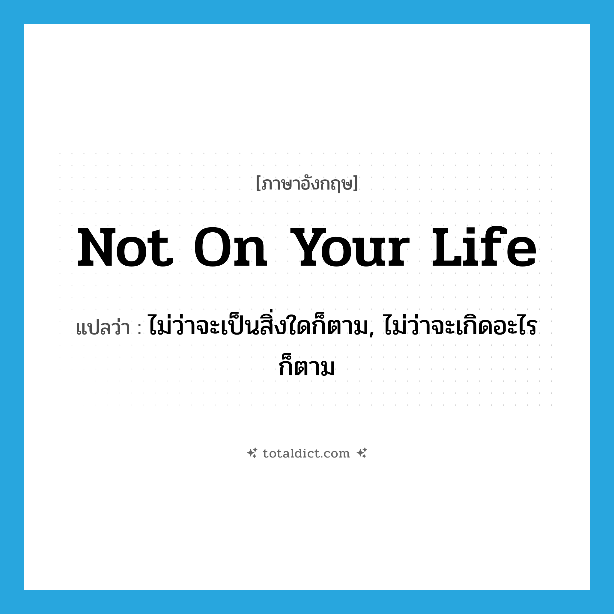 not on your life แปลว่า?, คำศัพท์ภาษาอังกฤษ not on your life แปลว่า ไม่ว่าจะเป็นสิ่งใดก็ตาม, ไม่ว่าจะเกิดอะไรก็ตาม ประเภท IDM หมวด IDM