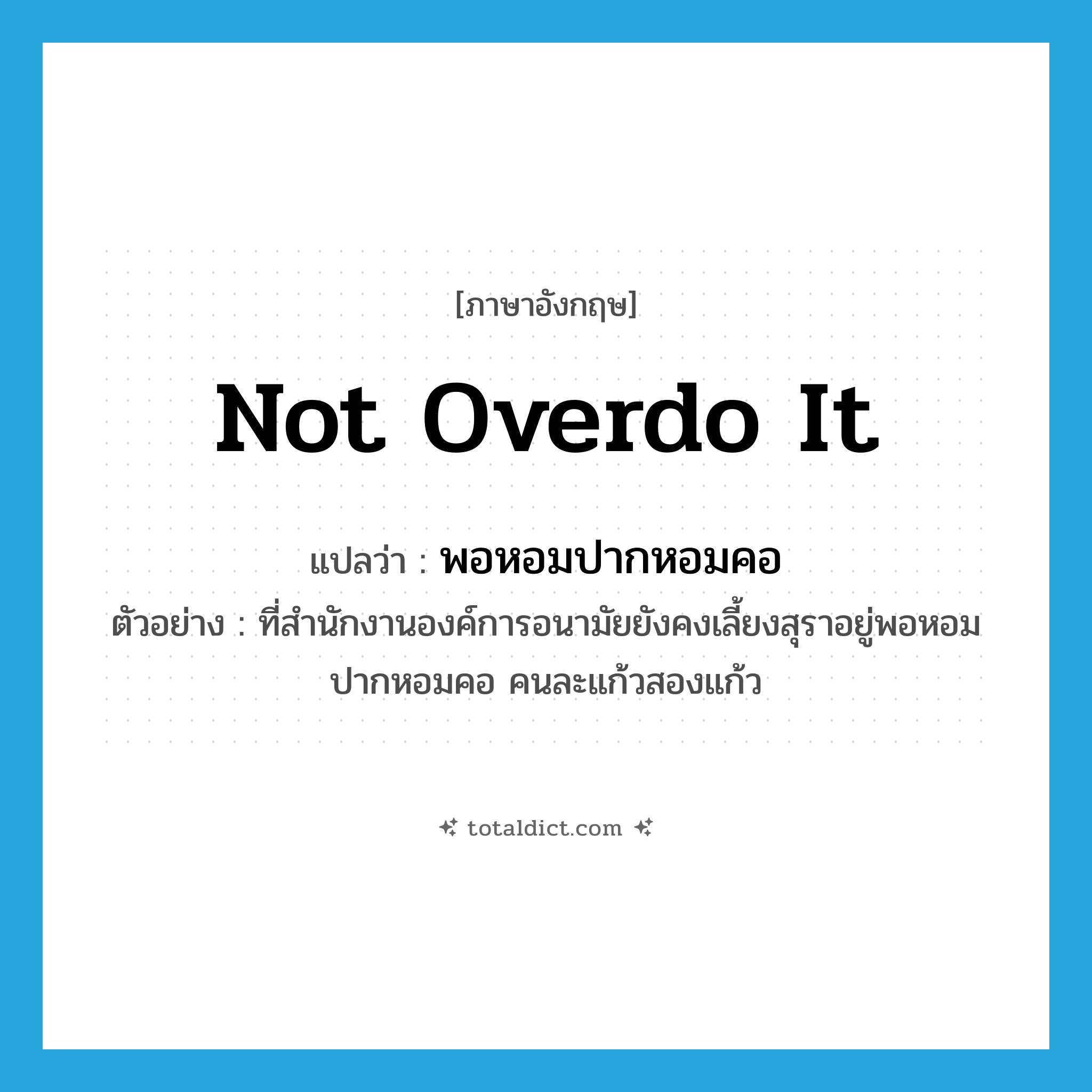 not overdo it แปลว่า?, คำศัพท์ภาษาอังกฤษ not overdo it แปลว่า พอหอมปากหอมคอ ประเภท ADV ตัวอย่าง ที่สำนักงานองค์การอนามัยยังคงเลี้ยงสุราอยู่พอหอมปากหอมคอ คนละแก้วสองแก้ว หมวด ADV