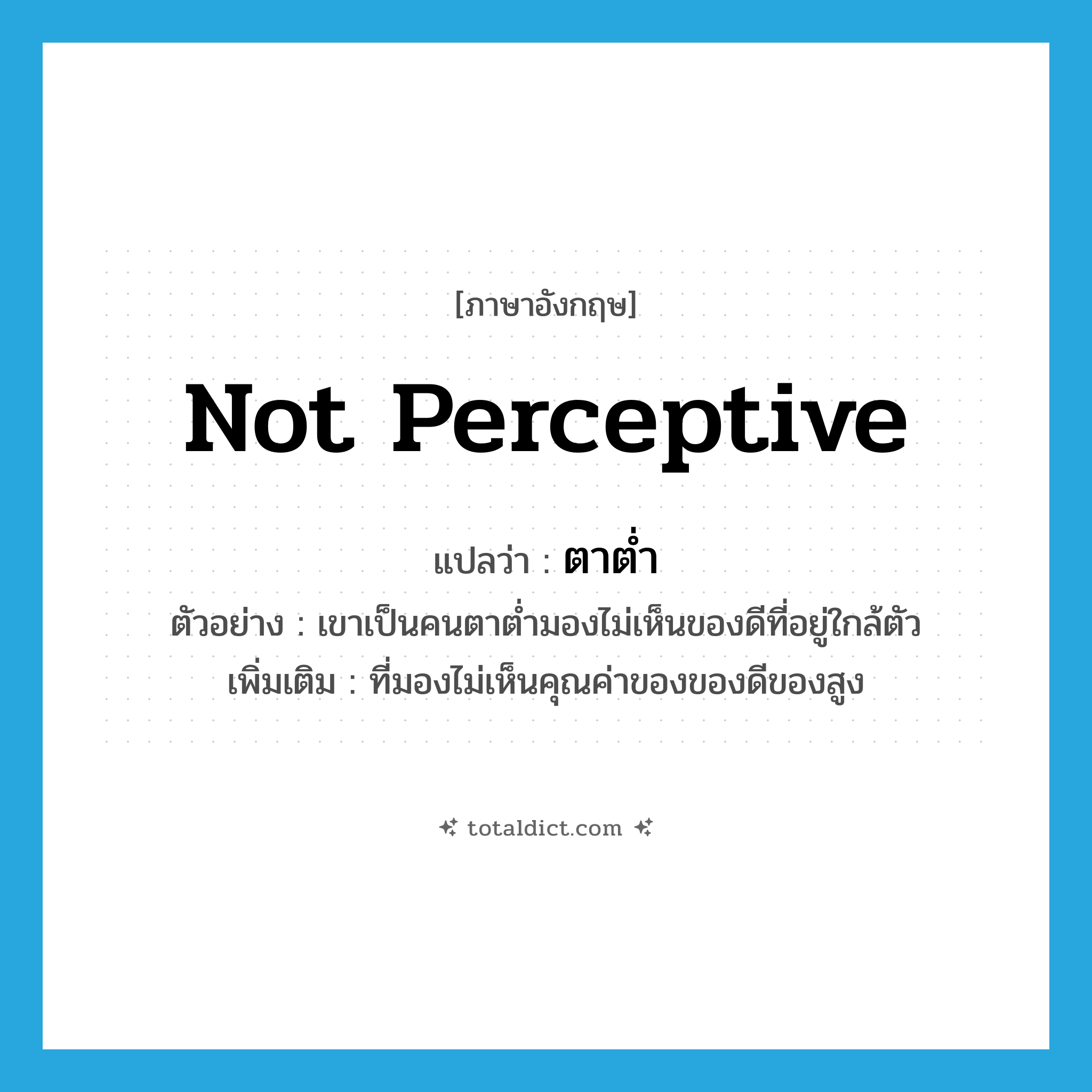 not perceptive แปลว่า?, คำศัพท์ภาษาอังกฤษ not perceptive แปลว่า ตาต่ำ ประเภท ADJ ตัวอย่าง เขาเป็นคนตาต่ำมองไม่เห็นของดีที่อยู่ใกล้ตัว เพิ่มเติม ที่มองไม่เห็นคุณค่าของของดีของสูง หมวด ADJ