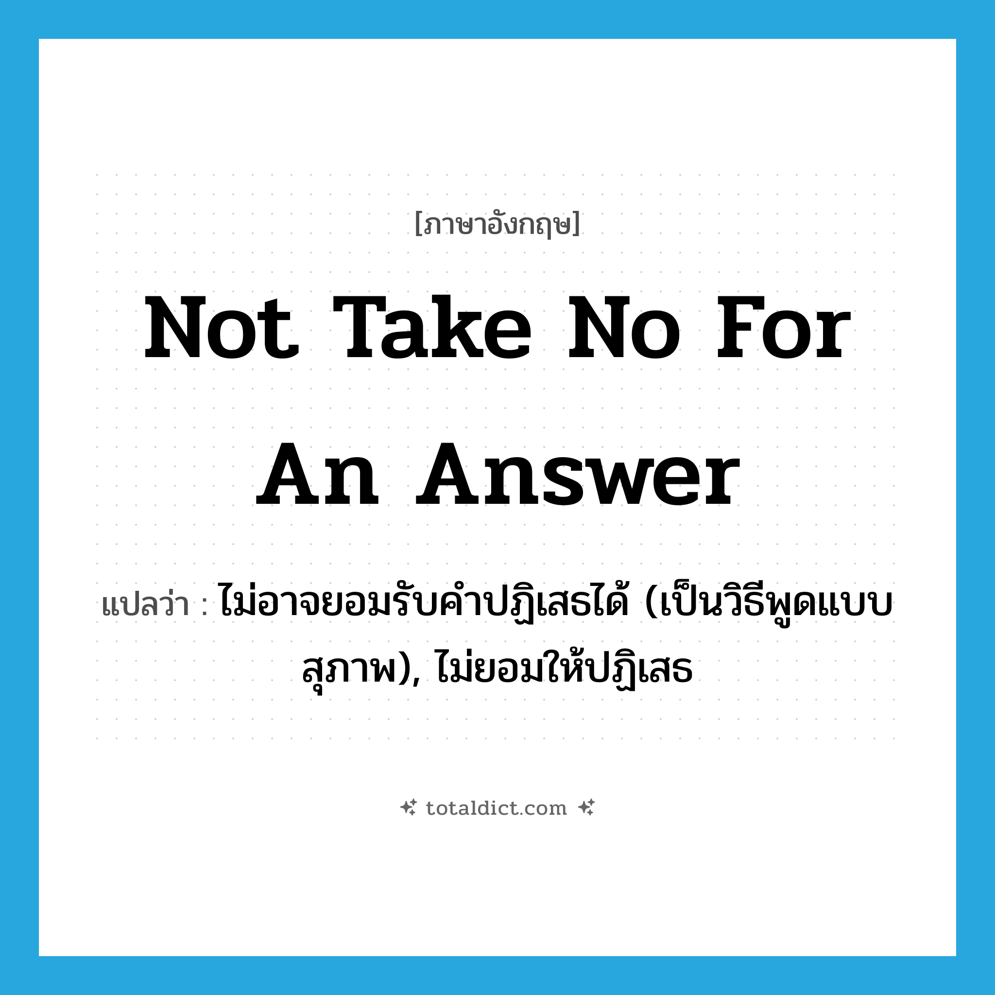 not take no for an answer แปลว่า?, คำศัพท์ภาษาอังกฤษ not take no for an answer แปลว่า ไม่อาจยอมรับคำปฏิเสธได้ (เป็นวิธีพูดแบบสุภาพ), ไม่ยอมให้ปฏิเสธ ประเภท IDM หมวด IDM
