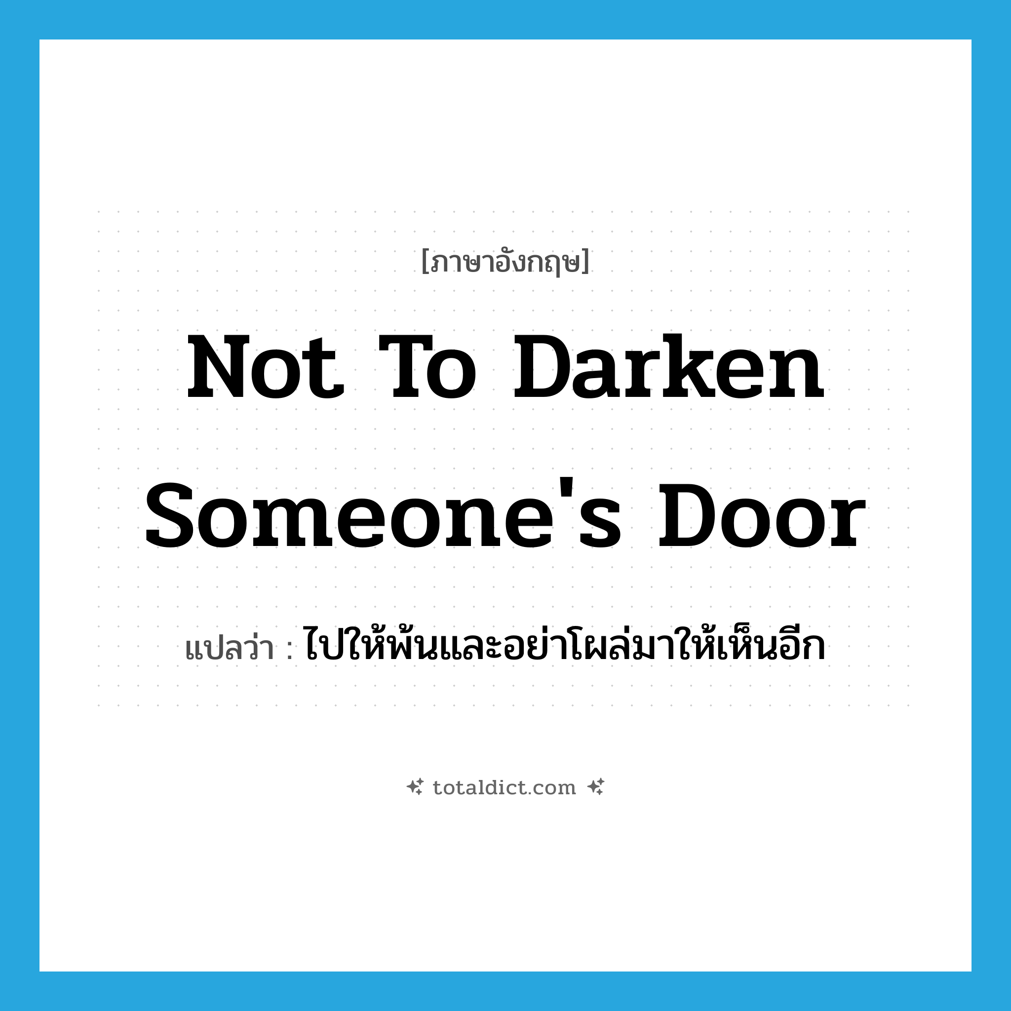 not to darken someone&#39;s door แปลว่า?, คำศัพท์ภาษาอังกฤษ not to darken someone&#39;s door แปลว่า ไปให้พ้นและอย่าโผล่มาให้เห็นอีก ประเภท IDM หมวด IDM