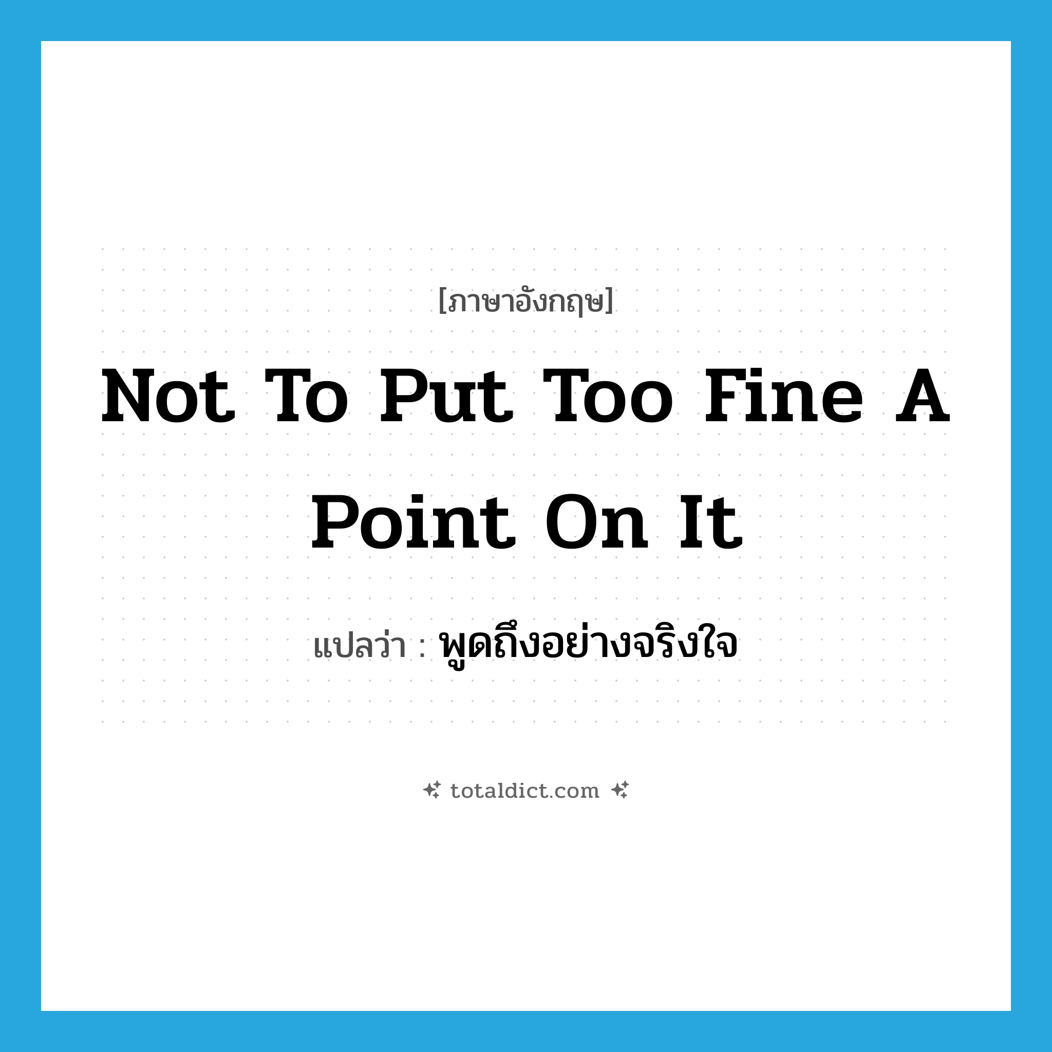 not to put too fine a point on it แปลว่า?, คำศัพท์ภาษาอังกฤษ not to put too fine a point on it แปลว่า พูดถึงอย่างจริงใจ ประเภท IDM หมวด IDM