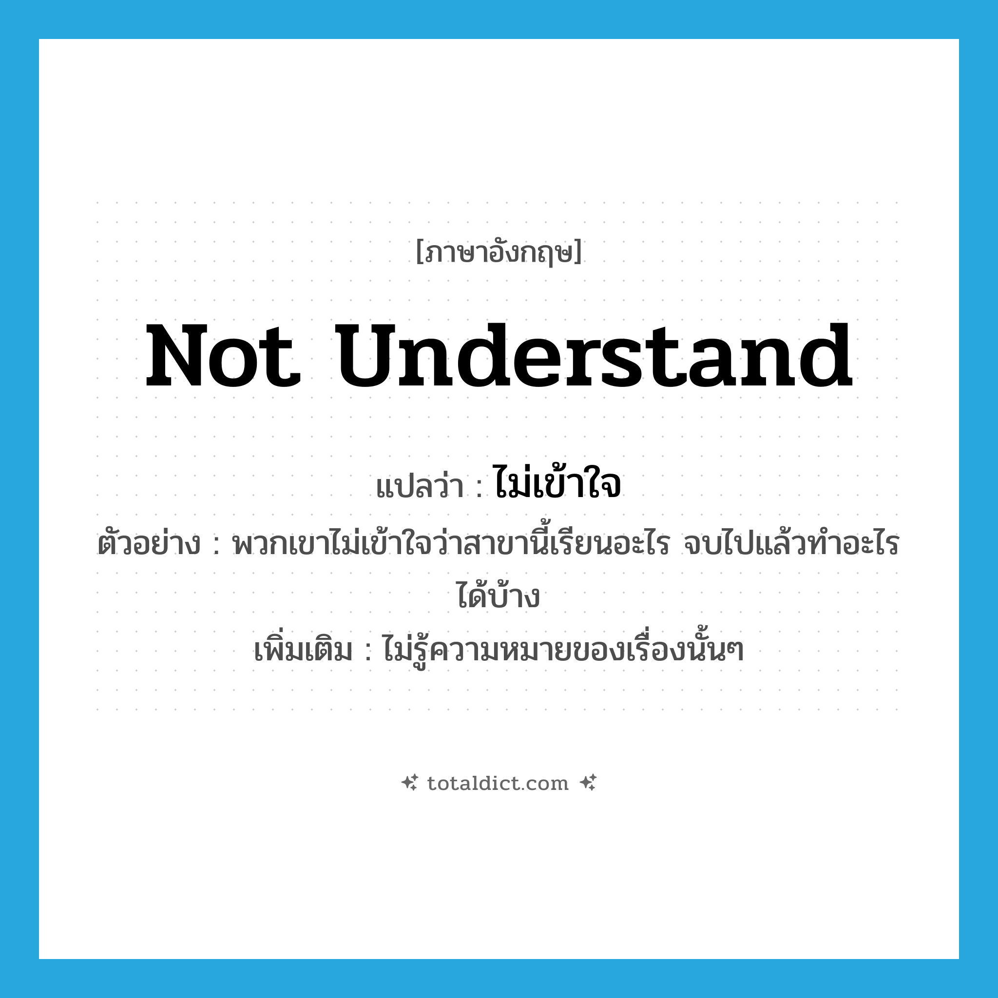 ไม่เข้าใจ ภาษาอังกฤษ?, คำศัพท์ภาษาอังกฤษ ไม่เข้าใจ แปลว่า not understand ประเภท V ตัวอย่าง พวกเขาไม่เข้าใจว่าสาขานี้เรียนอะไร จบไปแล้วทำอะไรได้บ้าง เพิ่มเติม ไม่รู้ความหมายของเรื่องนั้นๆ หมวด V