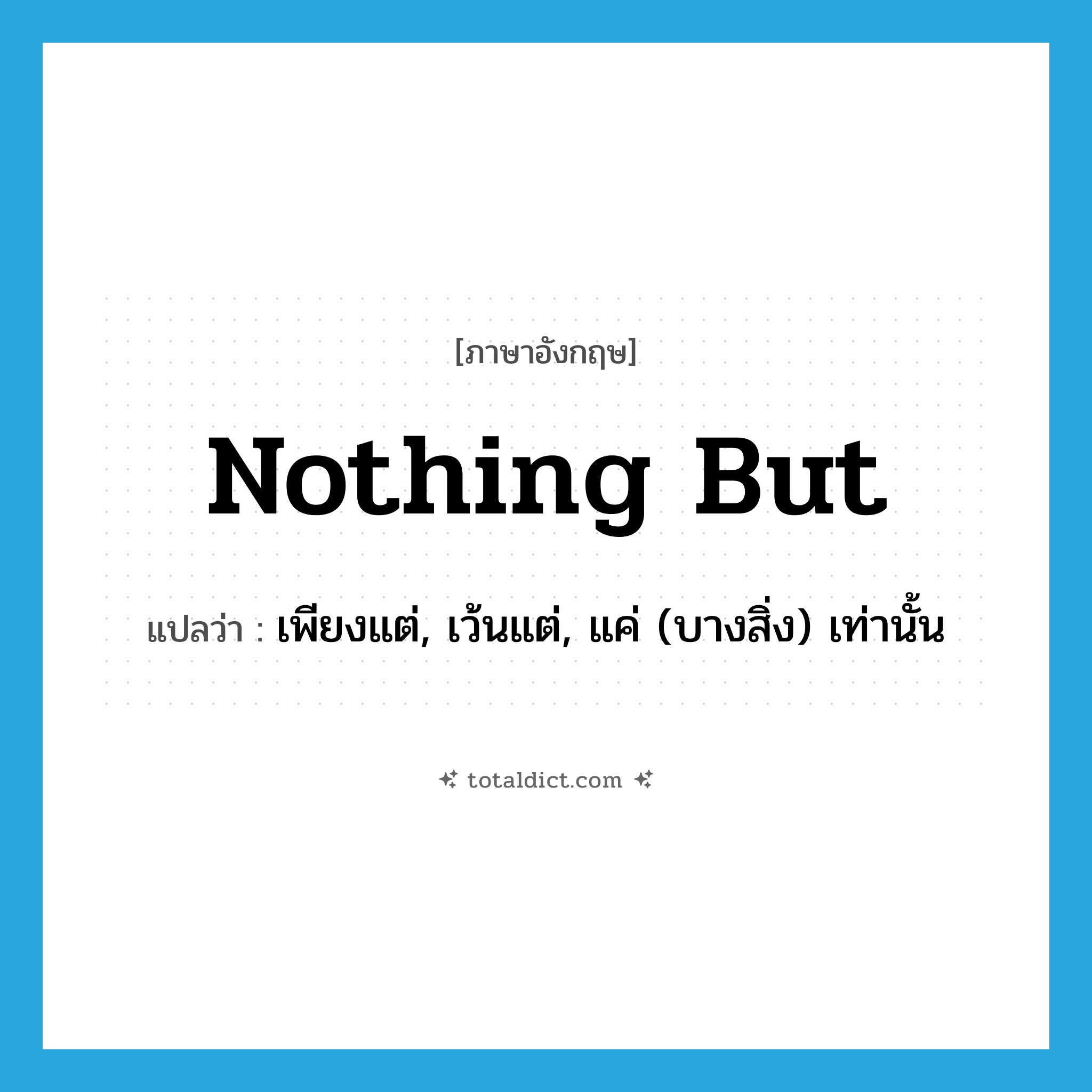 nothing but แปลว่า?, คำศัพท์ภาษาอังกฤษ nothing but แปลว่า เพียงแต่, เว้นแต่, แค่ (บางสิ่ง) เท่านั้น ประเภท IDM หมวด IDM