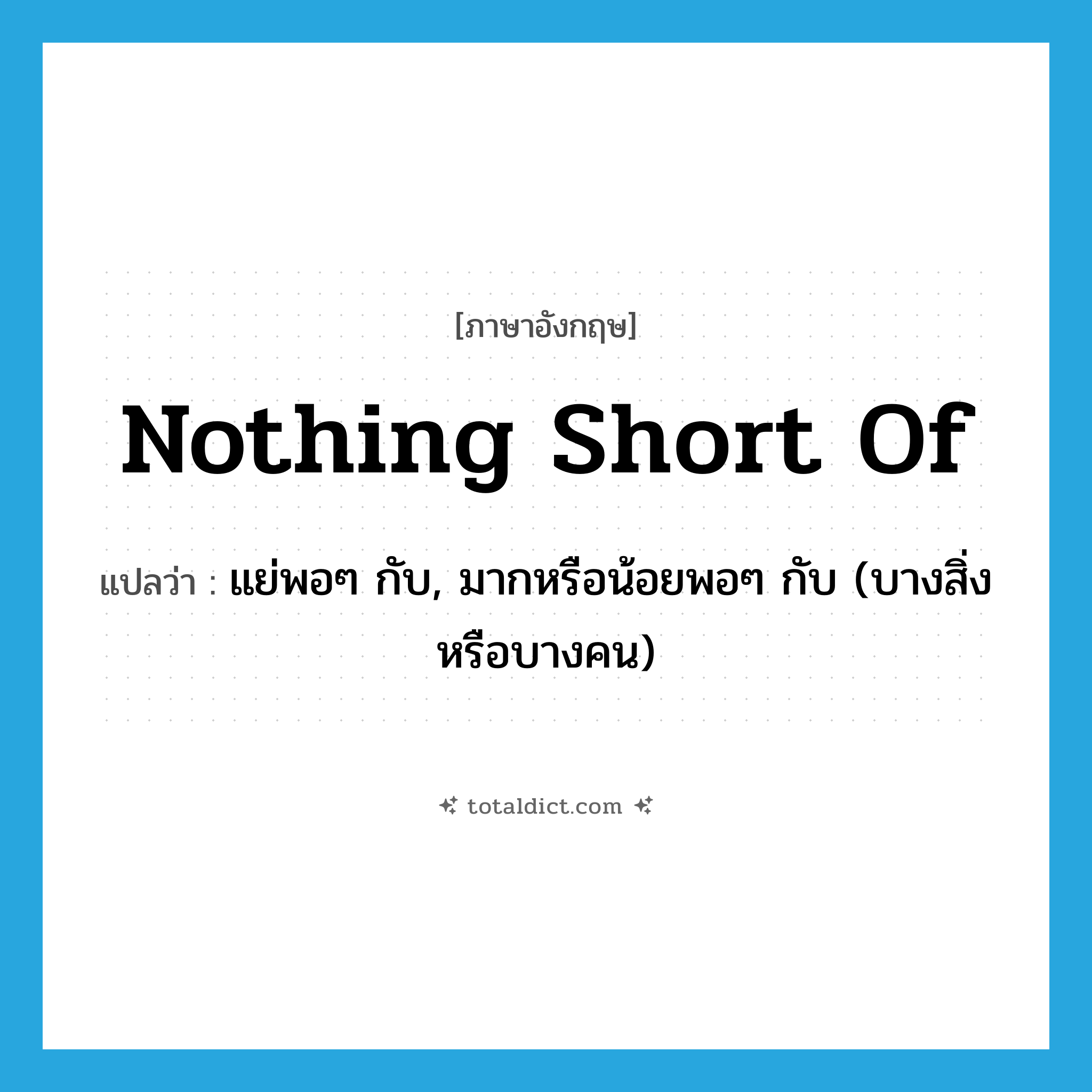nothing short of แปลว่า?, คำศัพท์ภาษาอังกฤษ nothing short of แปลว่า แย่พอๆ กับ, มากหรือน้อยพอๆ กับ (บางสิ่งหรือบางคน) ประเภท IDM หมวด IDM