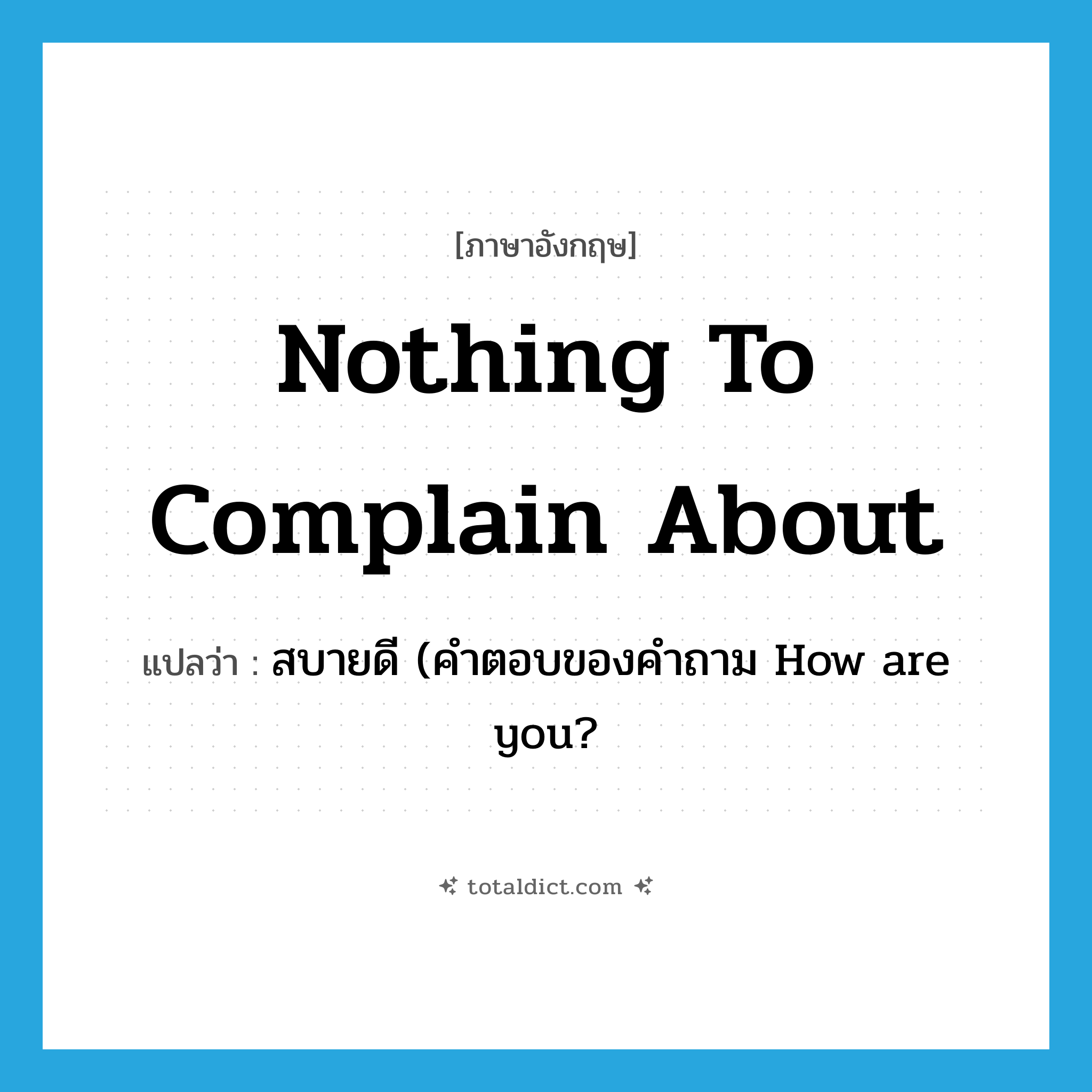 nothing to complain about แปลว่า?, คำศัพท์ภาษาอังกฤษ nothing to complain about แปลว่า สบายดี (คำตอบของคำถาม How are you? ประเภท IDM หมวด IDM