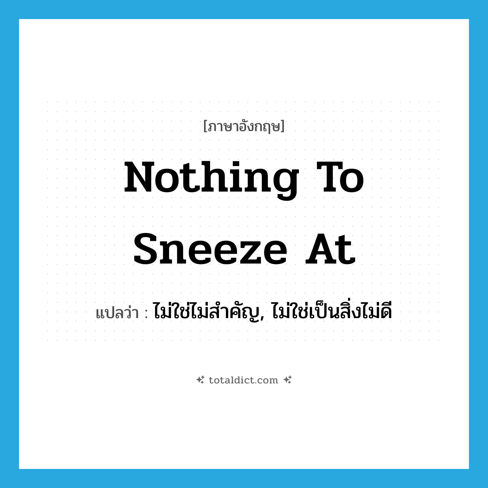 nothing to sneeze at แปลว่า?, คำศัพท์ภาษาอังกฤษ nothing to sneeze at แปลว่า ไม่ใช่ไม่สำคัญ, ไม่ใช่เป็นสิ่งไม่ดี ประเภท IDM หมวด IDM