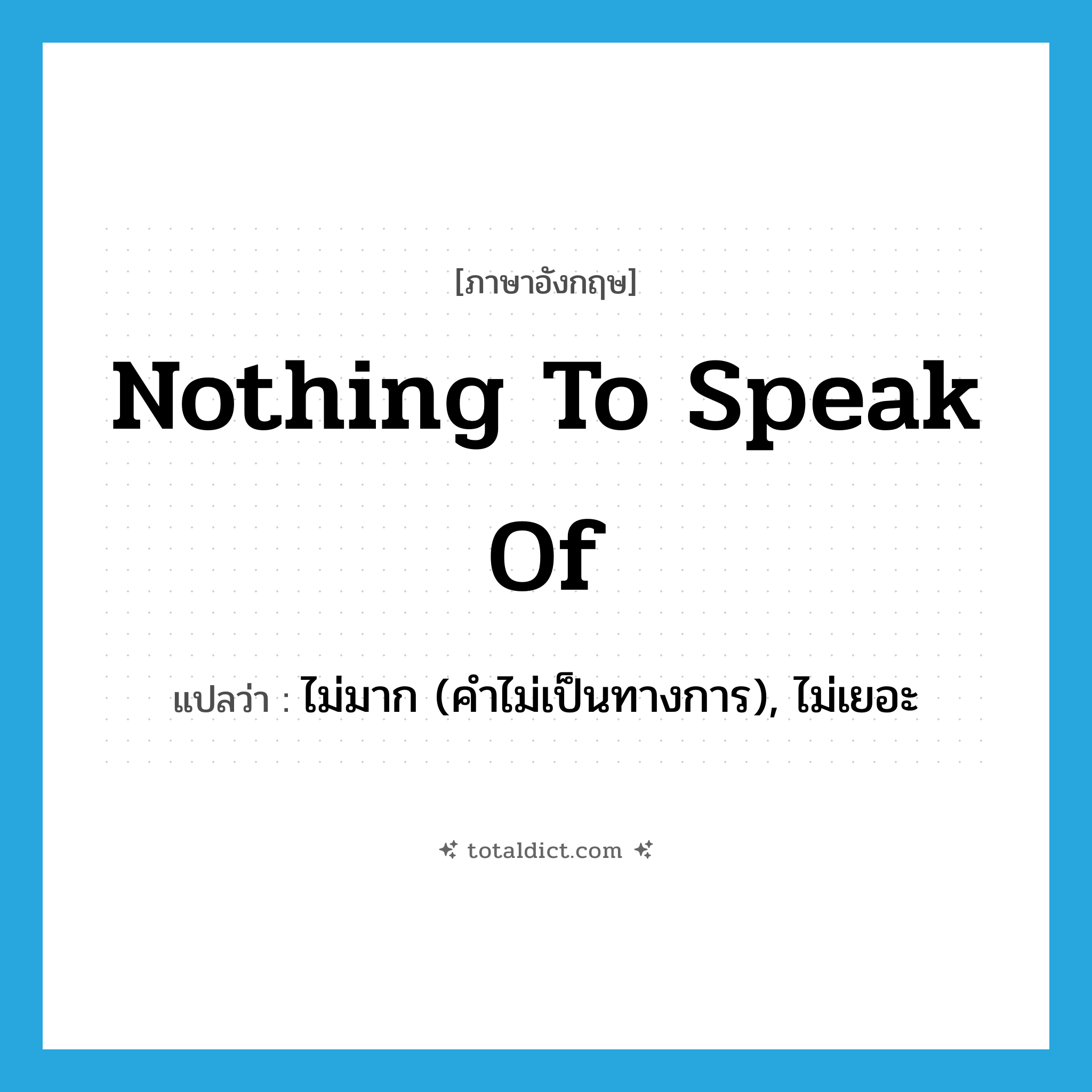 nothing to speak of แปลว่า?, คำศัพท์ภาษาอังกฤษ nothing to speak of แปลว่า ไม่มาก (คำไม่เป็นทางการ), ไม่เยอะ ประเภท IDM หมวด IDM