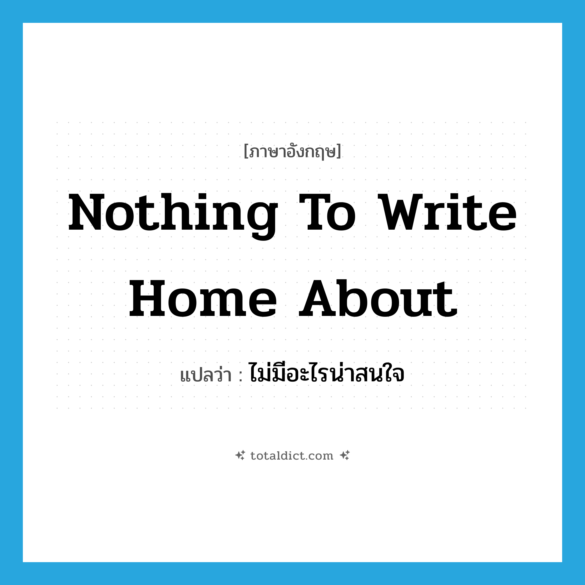 nothing to write home about แปลว่า?, คำศัพท์ภาษาอังกฤษ nothing to write home about แปลว่า ไม่มีอะไรน่าสนใจ ประเภท IDM หมวด IDM