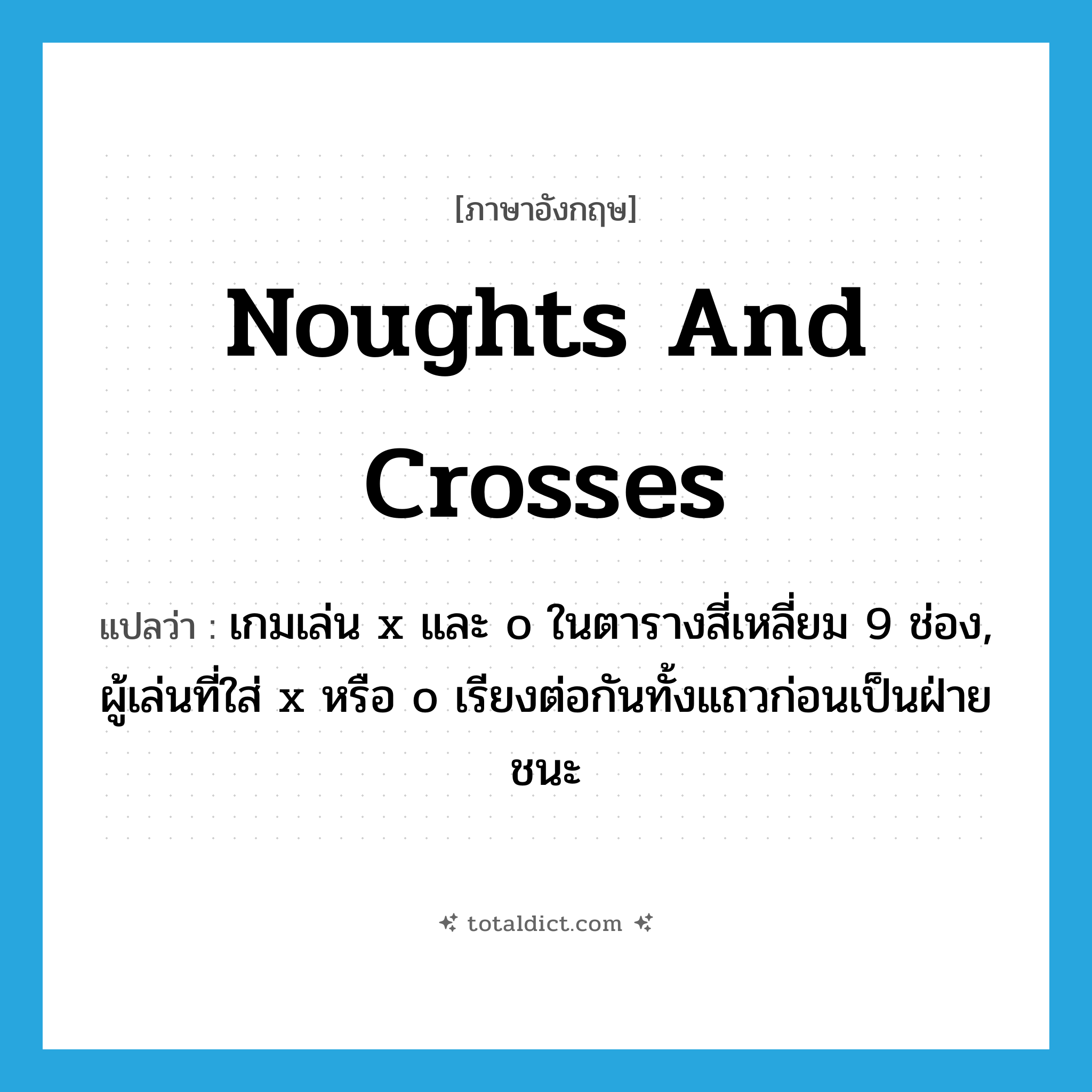 noughts and crosses แปลว่า?, คำศัพท์ภาษาอังกฤษ noughts and crosses แปลว่า เกมเล่น x และ o ในตารางสี่เหลี่ยม 9 ช่อง, ผู้เล่นที่ใส่ x หรือ o เรียงต่อกันทั้งแถวก่อนเป็นฝ่ายชนะ ประเภท N หมวด N
