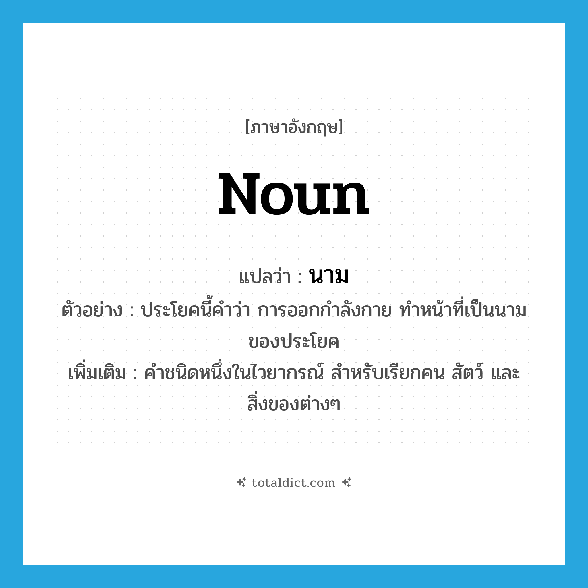 นาม ภาษาอังกฤษ?, คำศัพท์ภาษาอังกฤษ นาม แปลว่า noun ประเภท N ตัวอย่าง ประโยคนี้คำว่า การออกกำลังกาย ทำหน้าที่เป็นนามของประโยค เพิ่มเติม คำชนิดหนึ่งในไวยากรณ์ สำหรับเรียกคน สัตว์ และสิ่งของต่างๆ หมวด N