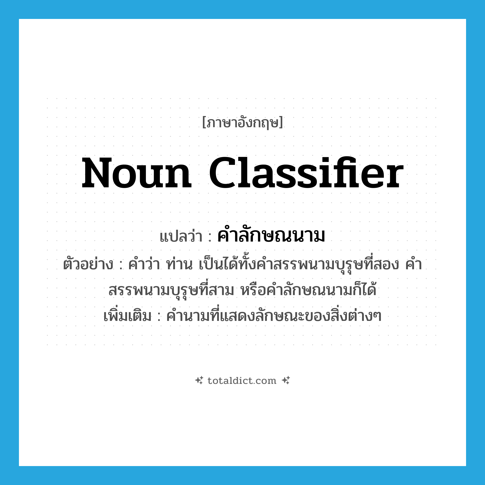 noun classifier แปลว่า?, คำศัพท์ภาษาอังกฤษ noun classifier แปลว่า คำลักษณนาม ประเภท N ตัวอย่าง คำว่า ท่าน เป็นได้ทั้งคำสรรพนามบุรุษที่สอง คำสรรพนามบุรุษที่สาม หรือคำลักษณนามก็ได้ เพิ่มเติม คำนามที่แสดงลักษณะของสิ่งต่างๆ หมวด N