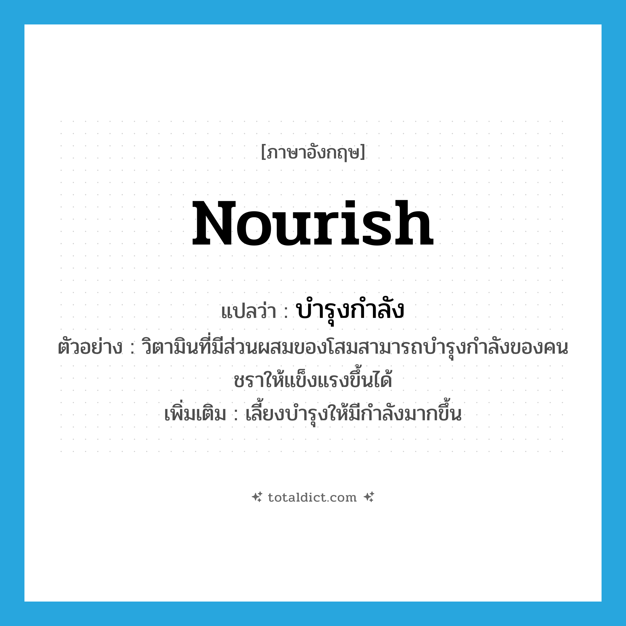 nourish แปลว่า?, คำศัพท์ภาษาอังกฤษ nourish แปลว่า บำรุงกำลัง ประเภท V ตัวอย่าง วิตามินที่มีส่วนผสมของโสมสามารถบำรุงกำลังของคนชราให้แข็งแรงขึ้นได้ เพิ่มเติม เลี้ยงบำรุงให้มีกำลังมากขึ้น หมวด V