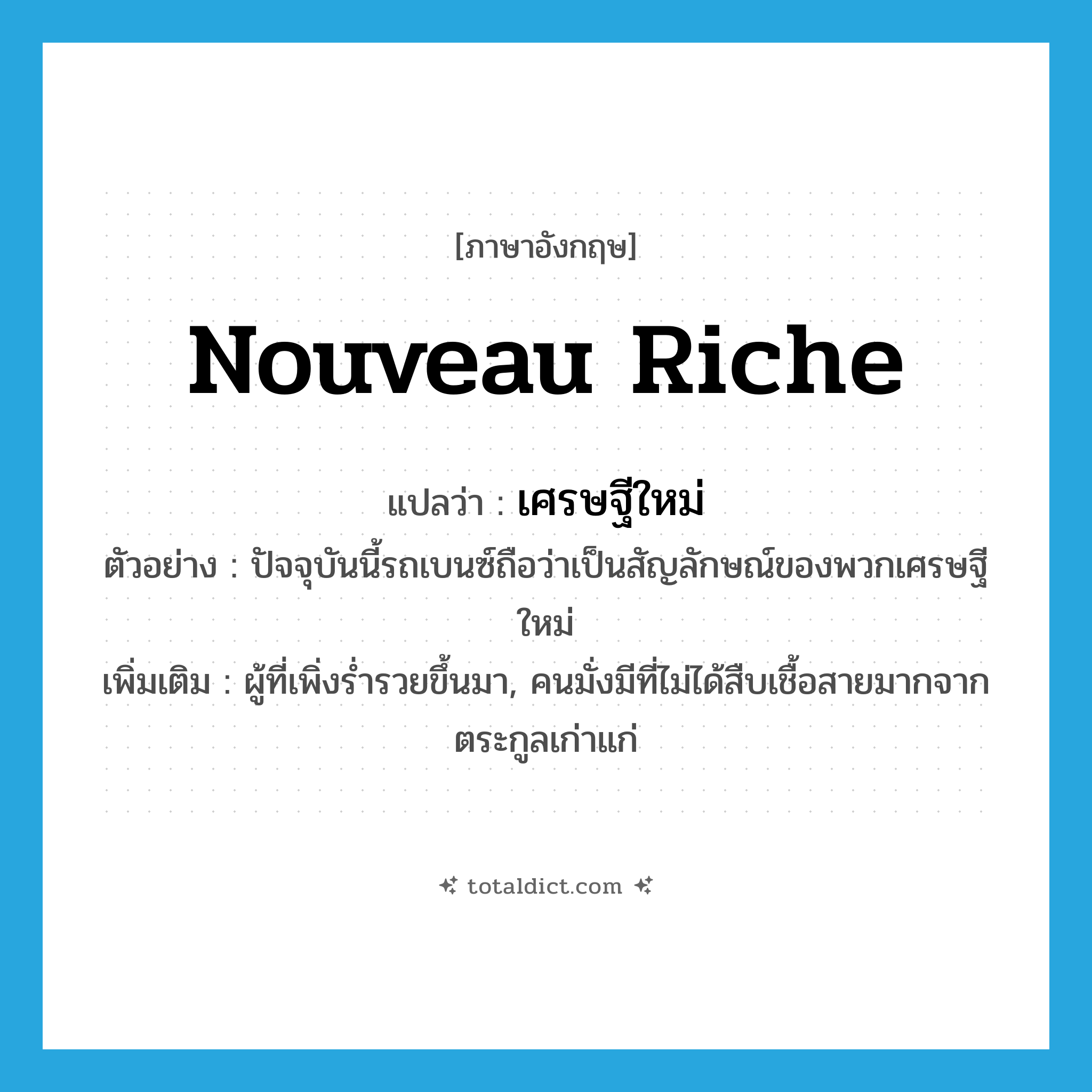 nouveau riche แปลว่า?, คำศัพท์ภาษาอังกฤษ nouveau riche แปลว่า เศรษฐีใหม่ ประเภท N ตัวอย่าง ปัจจุบันนี้รถเบนซ์ถือว่าเป็นสัญลักษณ์ของพวกเศรษฐีใหม่ เพิ่มเติม ผู้ที่เพิ่งร่ำรวยขึ้นมา, คนมั่งมีที่ไม่ได้สืบเชื้อสายมากจากตระกูลเก่าแก่ หมวด N