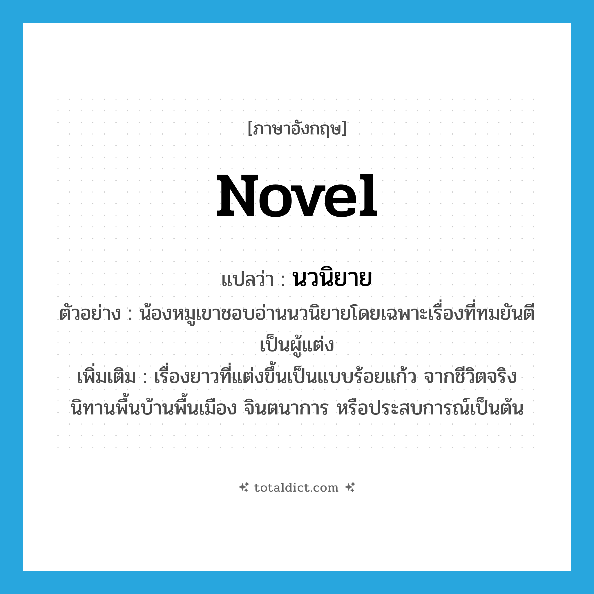 novel แปลว่า?, คำศัพท์ภาษาอังกฤษ novel แปลว่า นวนิยาย ประเภท N ตัวอย่าง น้องหมูเขาชอบอ่านนวนิยายโดยเฉพาะเรื่องที่ทมยันตีเป็นผู้แต่ง เพิ่มเติม เรื่องยาวที่แต่งขึ้นเป็นแบบร้อยแก้ว จากชีวิตจริง นิทานพื้นบ้านพื้นเมือง จินตนาการ หรือประสบการณ์เป็นต้น หมวด N