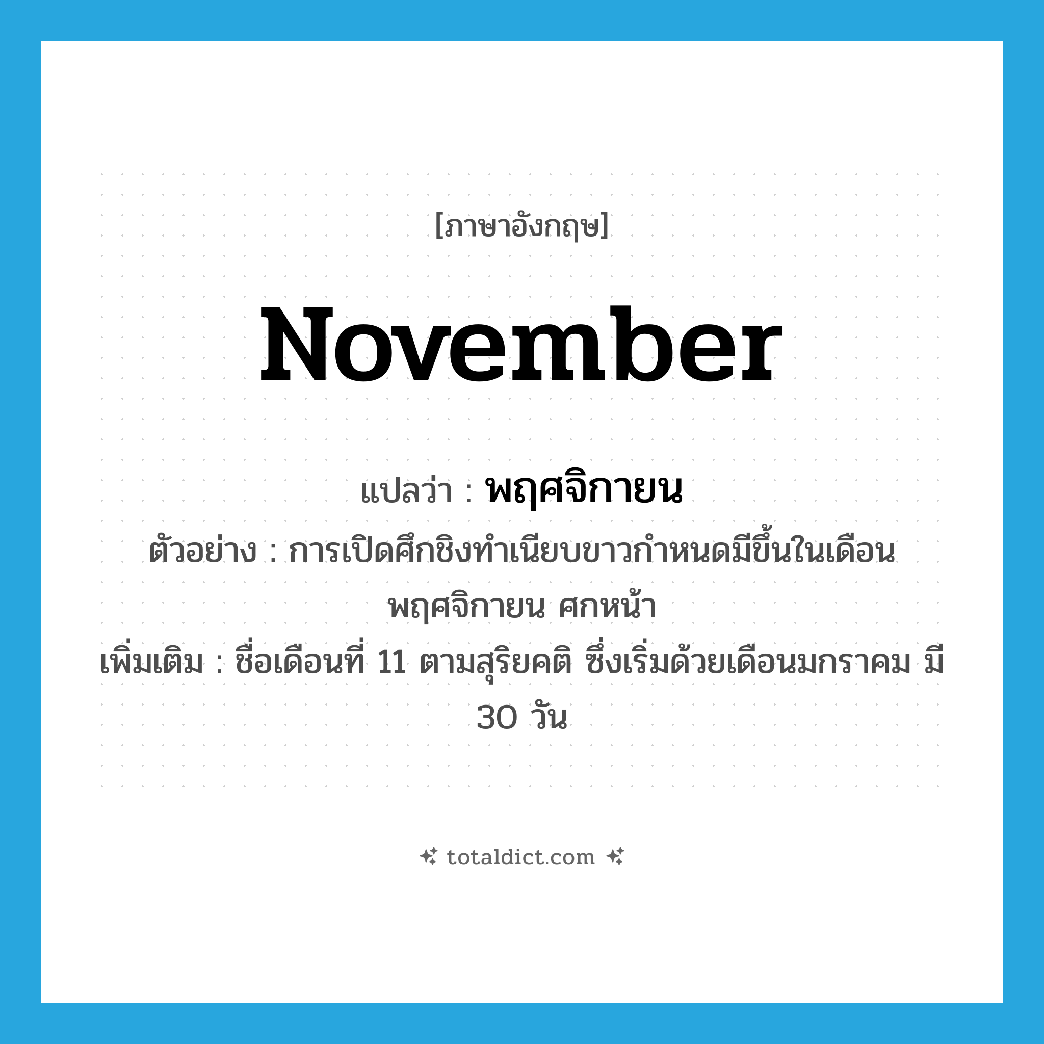 November แปลว่า?, คำศัพท์ภาษาอังกฤษ November แปลว่า พฤศจิกายน ประเภท N ตัวอย่าง การเปิดศึกชิงทำเนียบขาวกำหนดมีขึ้นในเดือนพฤศจิกายน ศกหน้า เพิ่มเติม ชื่อเดือนที่ 11 ตามสุริยคติ ซึ่งเริ่มด้วยเดือนมกราคม มี 30 วัน หมวด N