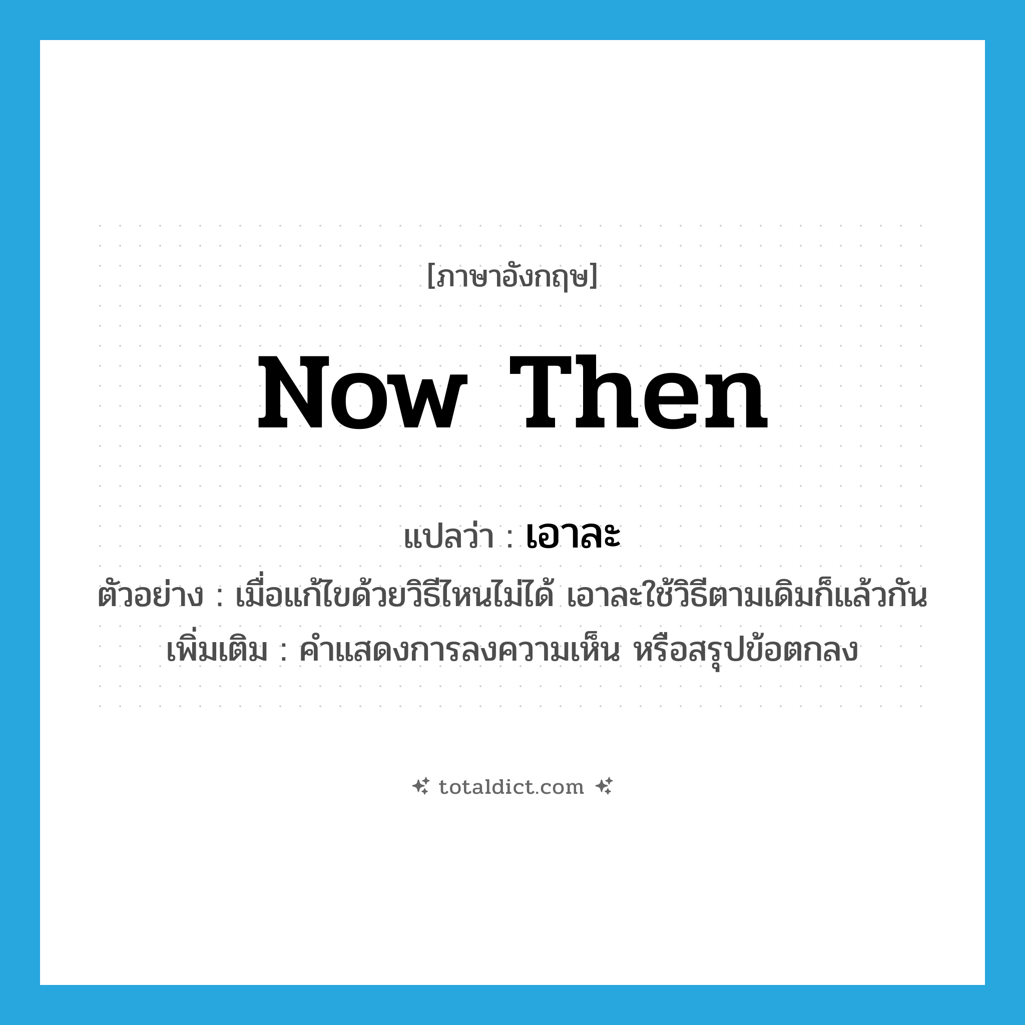 now then แปลว่า?, คำศัพท์ภาษาอังกฤษ now then แปลว่า เอาละ ประเภท INT ตัวอย่าง เมื่อแก้ไขด้วยวิธีไหนไม่ได้ เอาละใช้วิธีตามเดิมก็แล้วกัน เพิ่มเติม คำแสดงการลงความเห็น หรือสรุปข้อตกลง หมวด INT