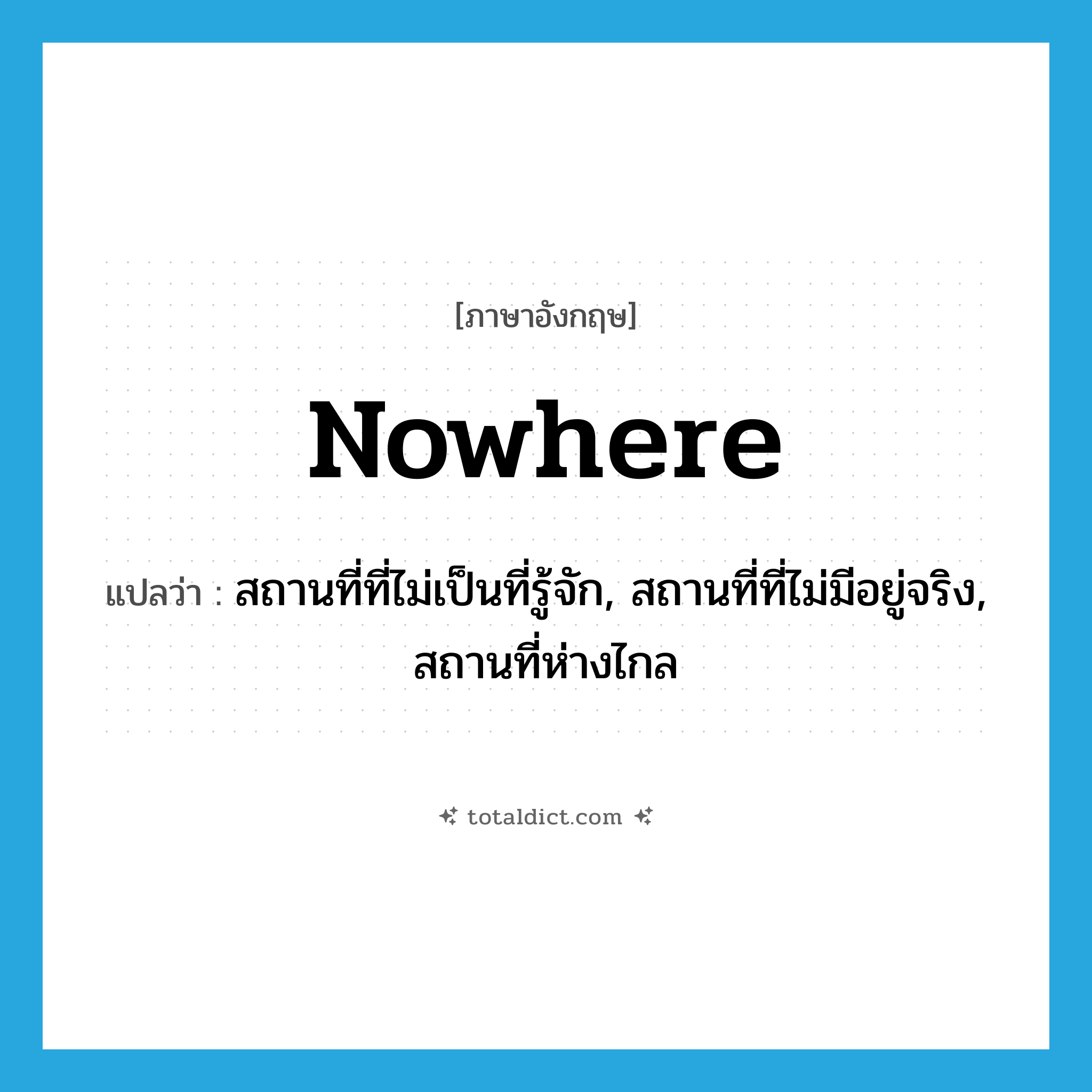 nowhere แปลว่า?, คำศัพท์ภาษาอังกฤษ nowhere แปลว่า สถานที่ที่ไม่เป็นที่รู้จัก, สถานที่ที่ไม่มีอยู่จริง, สถานที่ห่างไกล ประเภท N หมวด N