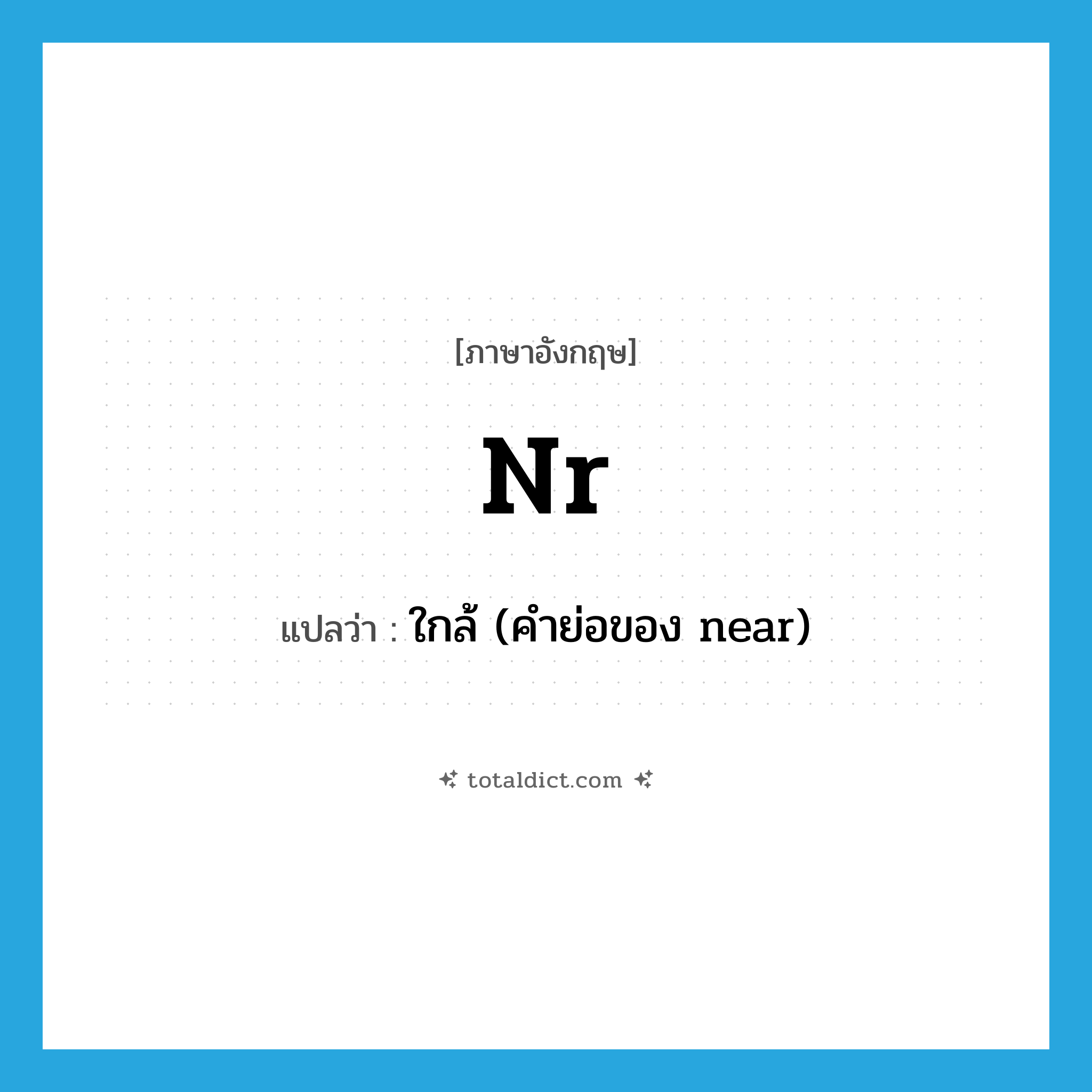 nr แปลว่า?, คำศัพท์ภาษาอังกฤษ nr แปลว่า ใกล้ (คำย่อของ near) ประเภท ABBR หมวด ABBR