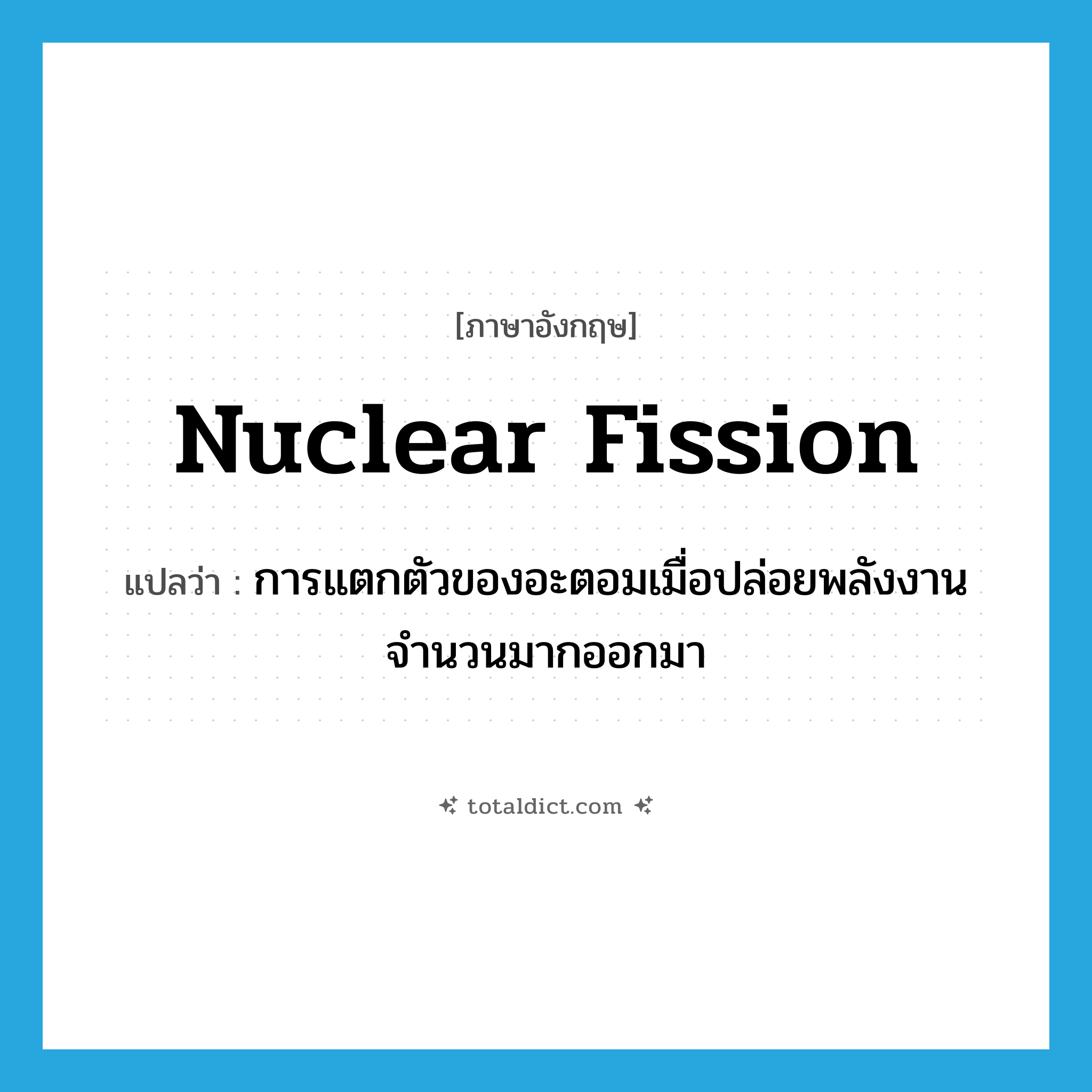 nuclear fission แปลว่า?, คำศัพท์ภาษาอังกฤษ nuclear fission แปลว่า การแตกตัวของอะตอมเมื่อปล่อยพลังงานจำนวนมากออกมา ประเภท N หมวด N