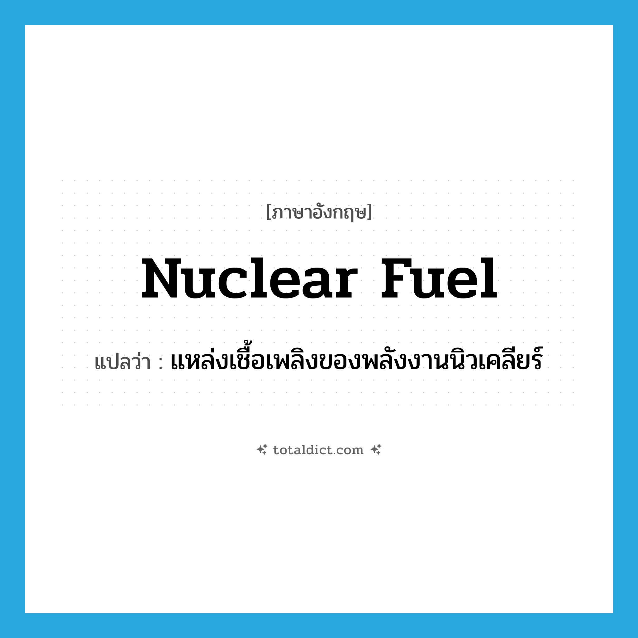 nuclear fuel แปลว่า?, คำศัพท์ภาษาอังกฤษ nuclear fuel แปลว่า แหล่งเชื้อเพลิงของพลังงานนิวเคลียร์ ประเภท N หมวด N