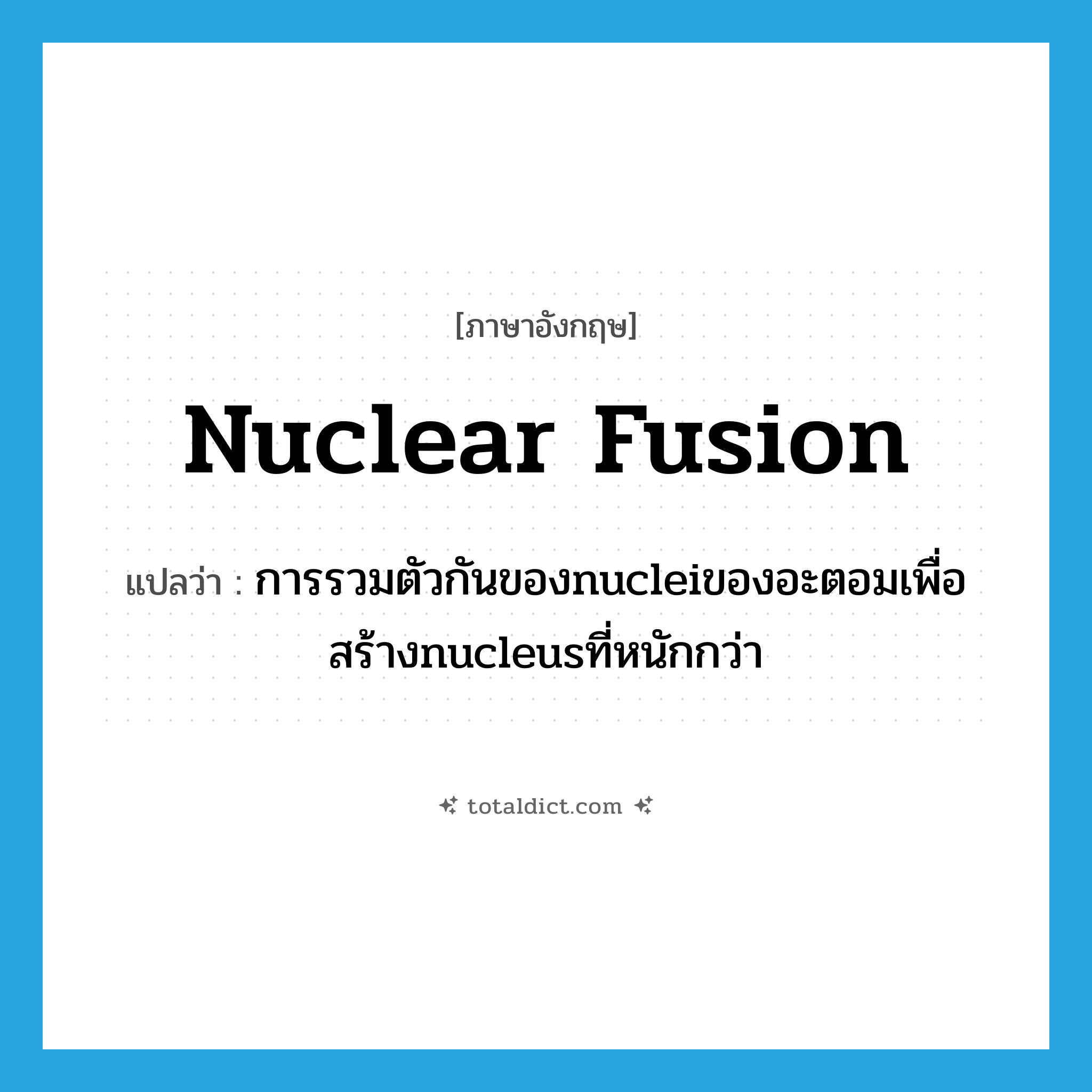 nuclear fusion แปลว่า?, คำศัพท์ภาษาอังกฤษ nuclear fusion แปลว่า การรวมตัวกันของnucleiของอะตอมเพื่อสร้างnucleusที่หนักกว่า ประเภท N หมวด N