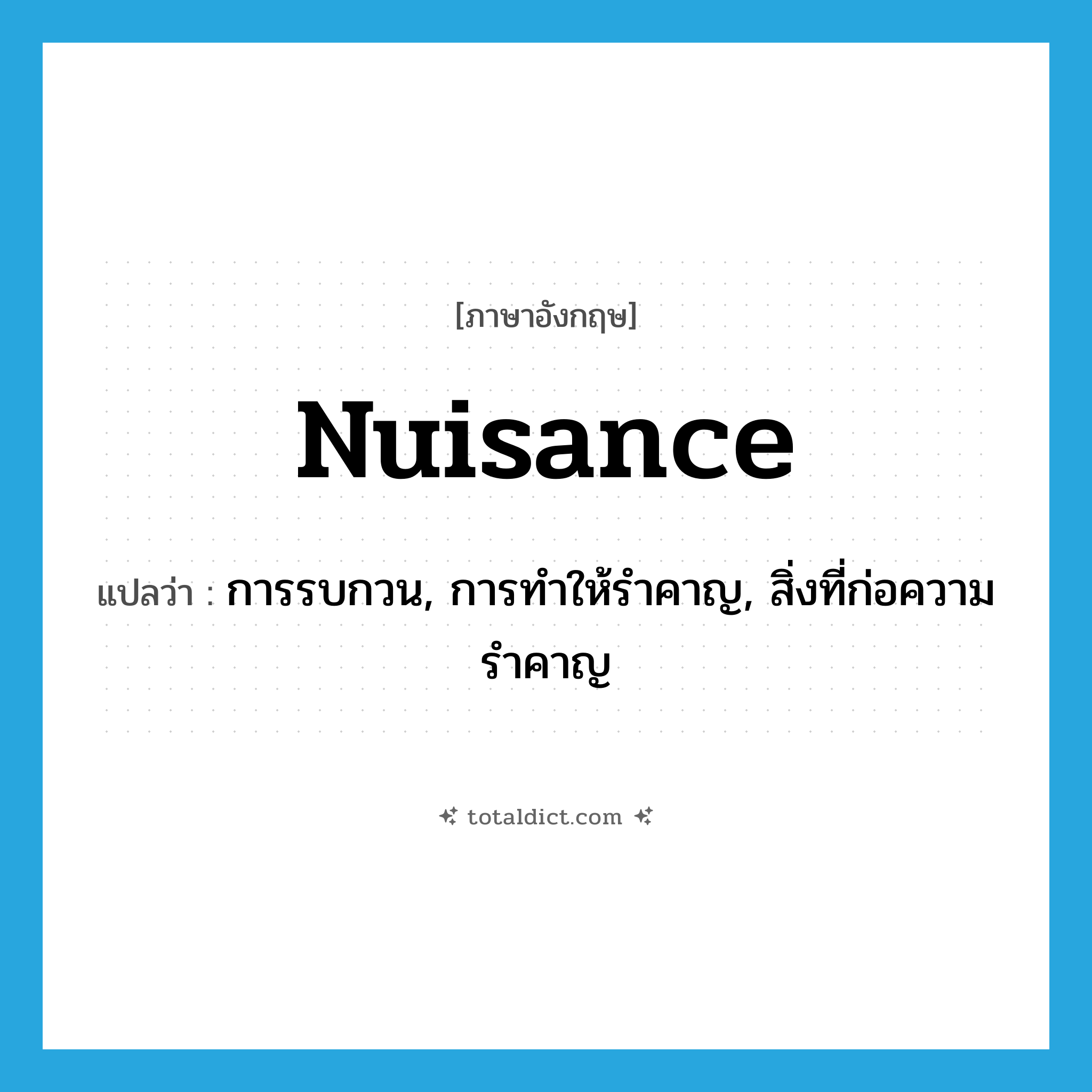 nuisance แปลว่า?, คำศัพท์ภาษาอังกฤษ nuisance แปลว่า การรบกวน, การทำให้รำคาญ, สิ่งที่ก่อความรำคาญ ประเภท N หมวด N