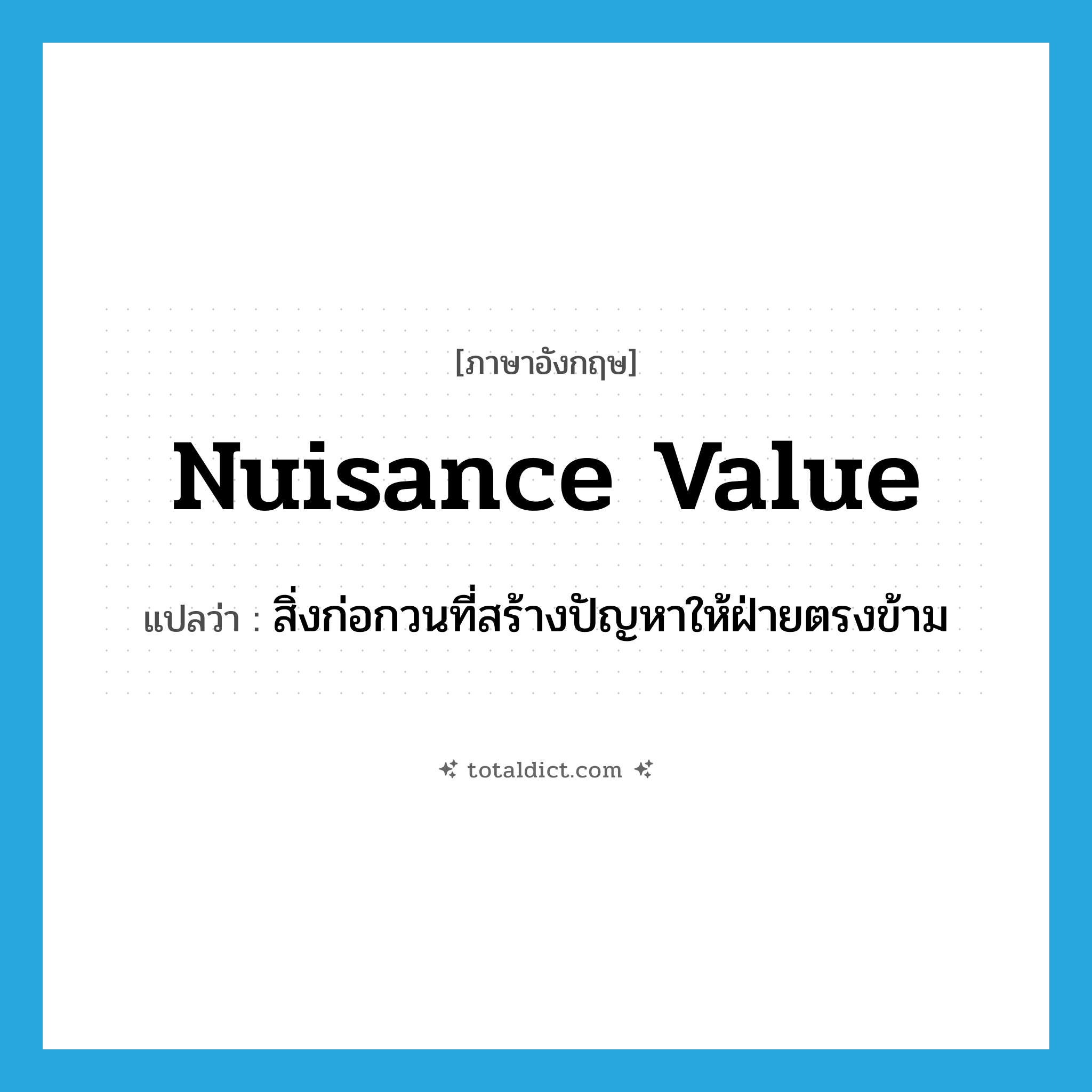 nuisance value แปลว่า?, คำศัพท์ภาษาอังกฤษ nuisance value แปลว่า สิ่งก่อกวนที่สร้างปัญหาให้ฝ่ายตรงข้าม ประเภท N หมวด N