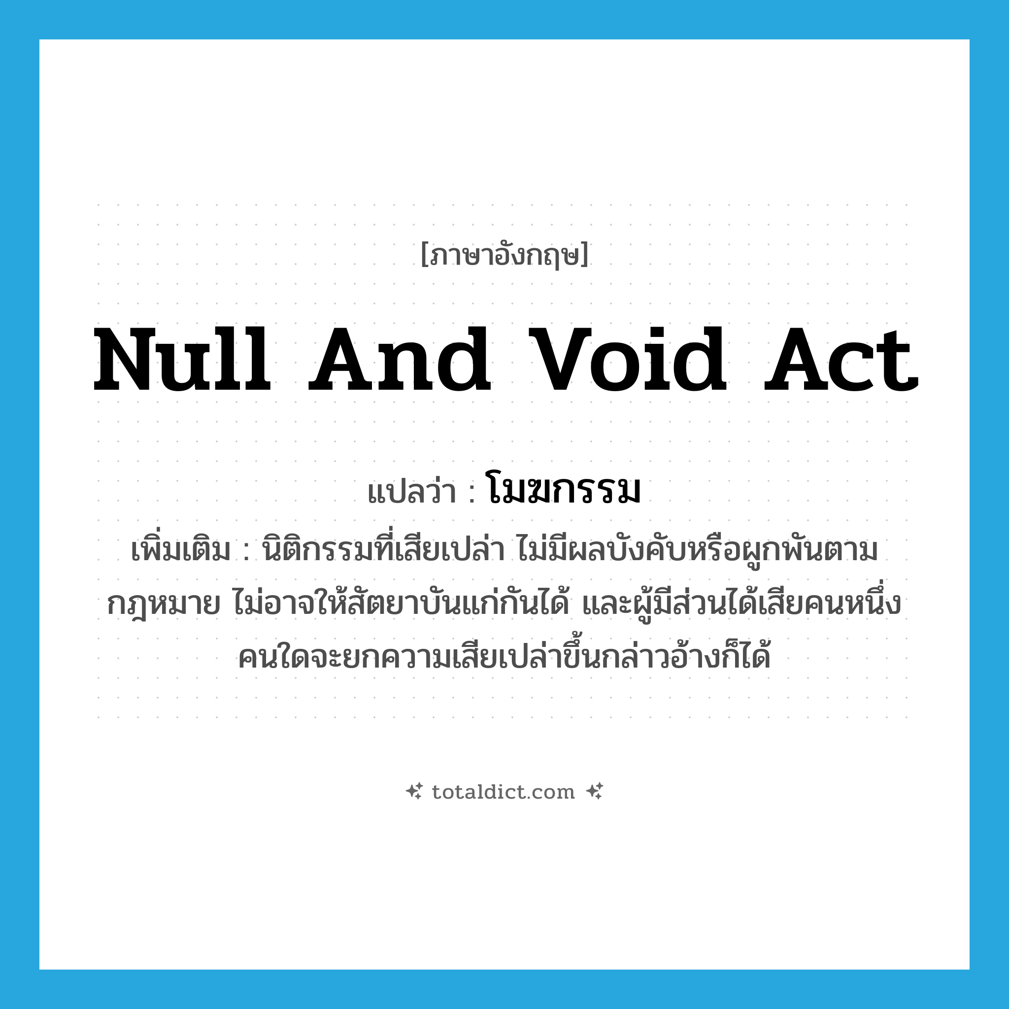 null and void act แปลว่า?, คำศัพท์ภาษาอังกฤษ null and void act แปลว่า โมฆกรรม ประเภท N เพิ่มเติม นิติกรรมที่เสียเปล่า ไม่มีผลบังคับหรือผูกพันตามกฎหมาย ไม่อาจให้สัตยาบันแก่กันได้ และผู้มีส่วนได้เสียคนหนึ่งคนใดจะยกความเสียเปล่าขึ้นกล่าวอ้างก็ได้ หมวด N