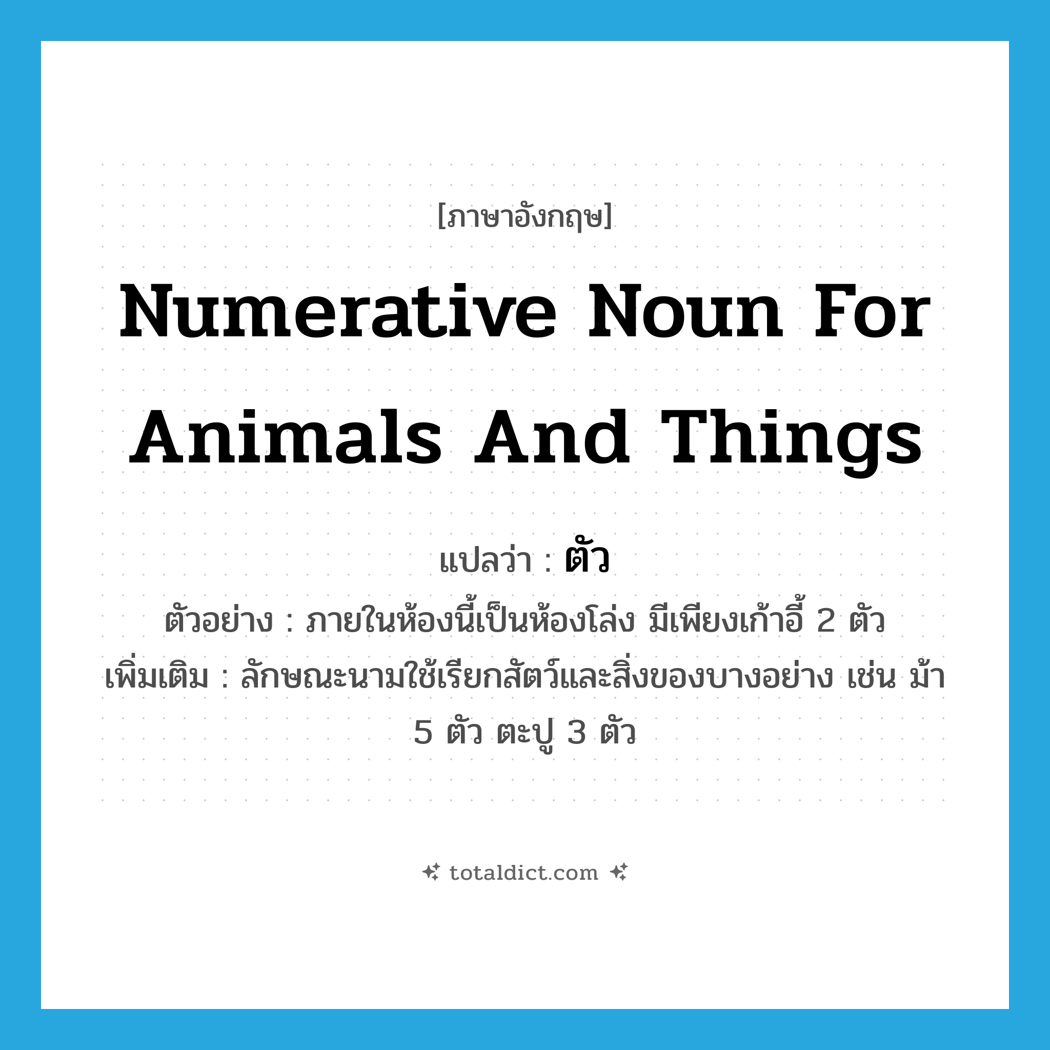 ตัว ภาษาอังกฤษ?, คำศัพท์ภาษาอังกฤษ ตัว แปลว่า numerative noun for animals and things ประเภท CLAS ตัวอย่าง ภายในห้องนี้เป็นห้องโล่ง มีเพียงเก้าอี้ 2 ตัว เพิ่มเติม ลักษณะนามใช้เรียกสัตว์และสิ่งของบางอย่าง เช่น ม้า 5 ตัว ตะปู 3 ตัว หมวด CLAS
