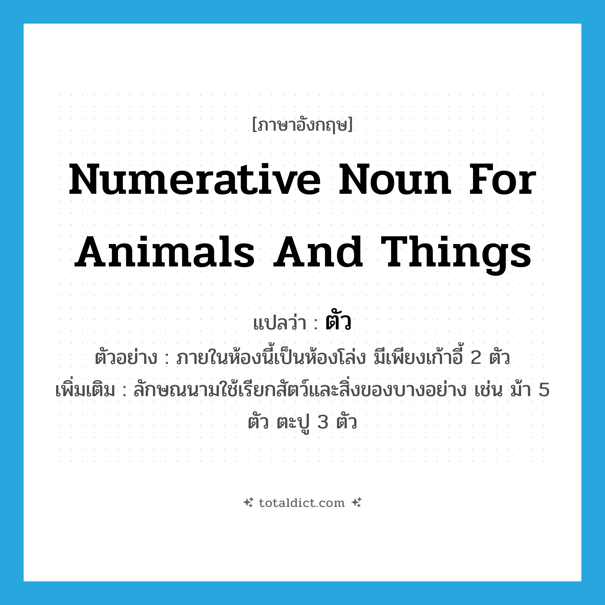 ตัว ภาษาอังกฤษ?, คำศัพท์ภาษาอังกฤษ ตัว แปลว่า numerative noun for animals and things ประเภท CLAS ตัวอย่าง ภายในห้องนี้เป็นห้องโล่ง มีเพียงเก้าอี้ 2 ตัว เพิ่มเติม ลักษณนามใช้เรียกสัตว์และสิ่งของบางอย่าง เช่น ม้า 5 ตัว ตะปู 3 ตัว หมวด CLAS