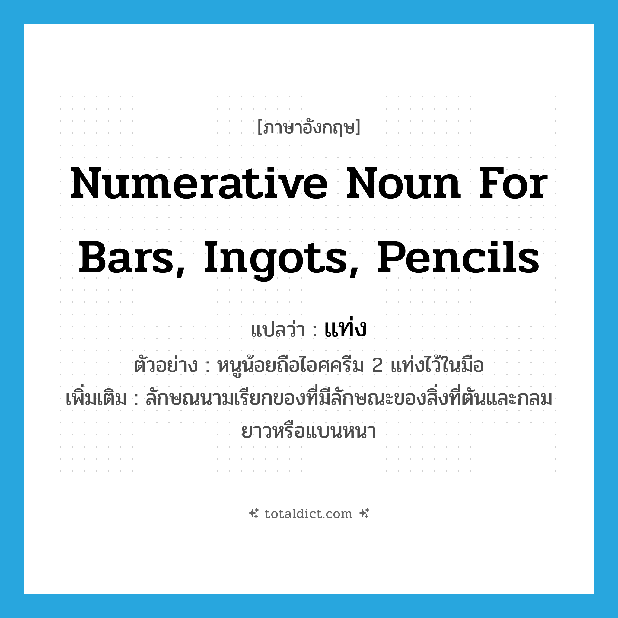 แท่ง ภาษาอังกฤษ?, คำศัพท์ภาษาอังกฤษ แท่ง แปลว่า numerative noun for bars, ingots, pencils ประเภท CLAS ตัวอย่าง หนูน้อยถือไอศครีม 2 แท่งไว้ในมือ เพิ่มเติม ลักษณนามเรียกของที่มีลักษณะของสิ่งที่ตันและกลมยาวหรือแบนหนา หมวด CLAS
