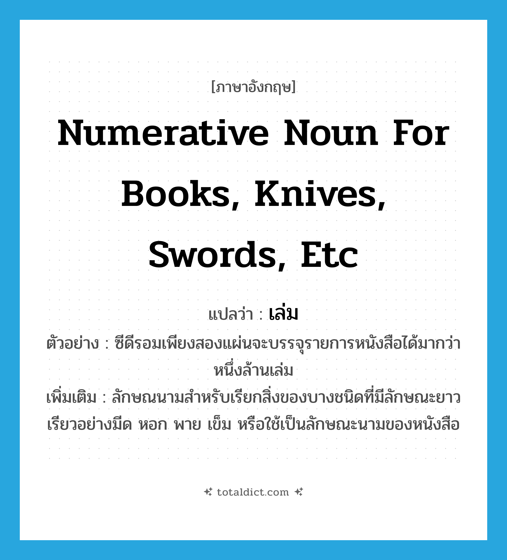 numerative noun for books, knives, swords, etc แปลว่า?, คำศัพท์ภาษาอังกฤษ numerative noun for books, knives, swords, etc แปลว่า เล่ม ประเภท CLAS ตัวอย่าง ซีดีรอมเพียงสองแผ่นจะบรรจุรายการหนังสือได้มากว่าหนึ่งล้านเล่ม เพิ่มเติม ลักษณนามสำหรับเรียกสิ่งของบางชนิดที่มีลักษณะยาวเรียวอย่างมีด หอก พาย เข็ม หรือใช้เป็นลักษณะนามของหนังสือ หมวด CLAS