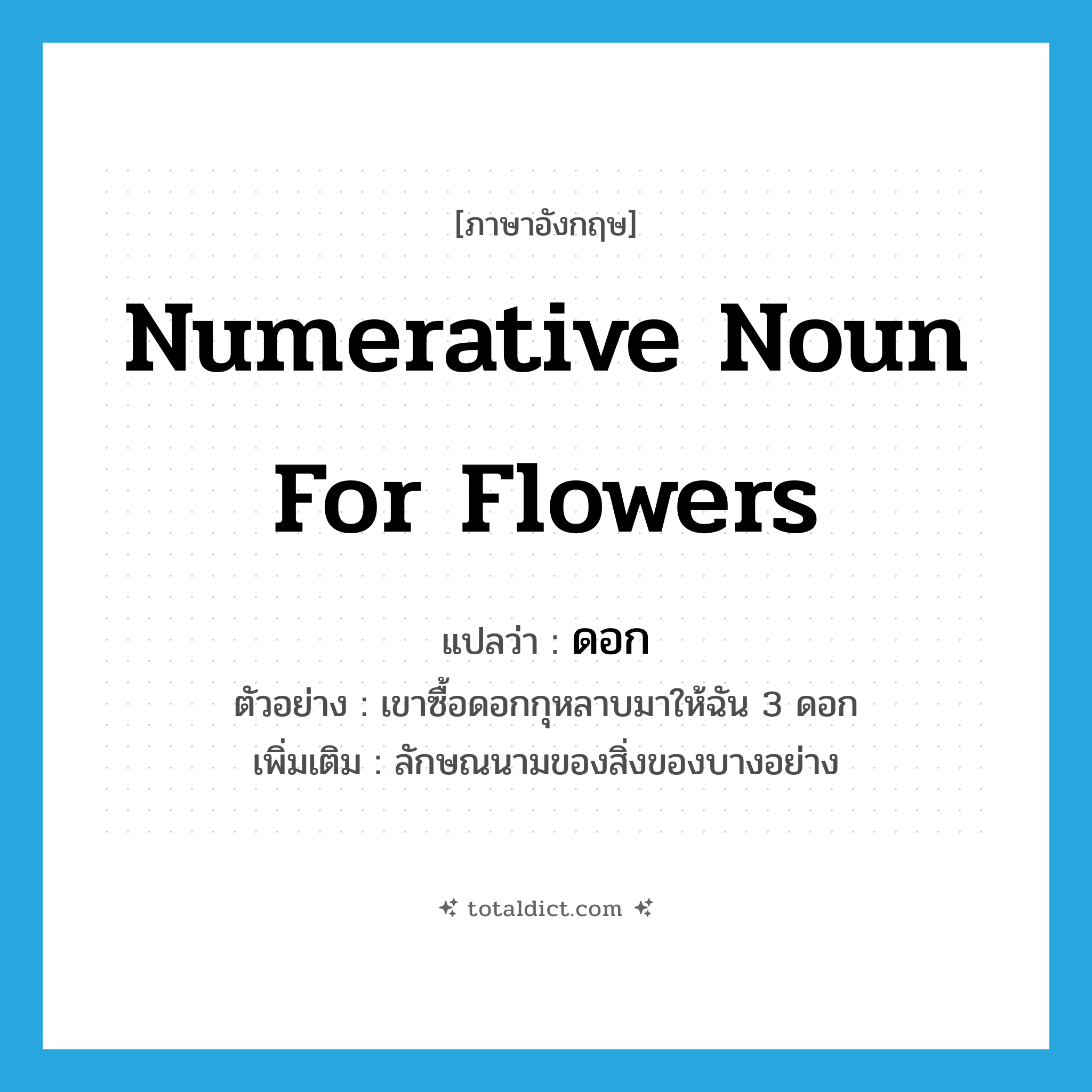 numerative noun for flowers แปลว่า?, คำศัพท์ภาษาอังกฤษ numerative noun for flowers แปลว่า ดอก ประเภท CLAS ตัวอย่าง เขาซื้อดอกกุหลาบมาให้ฉัน 3 ดอก เพิ่มเติม ลักษณนามของสิ่งของบางอย่าง หมวด CLAS