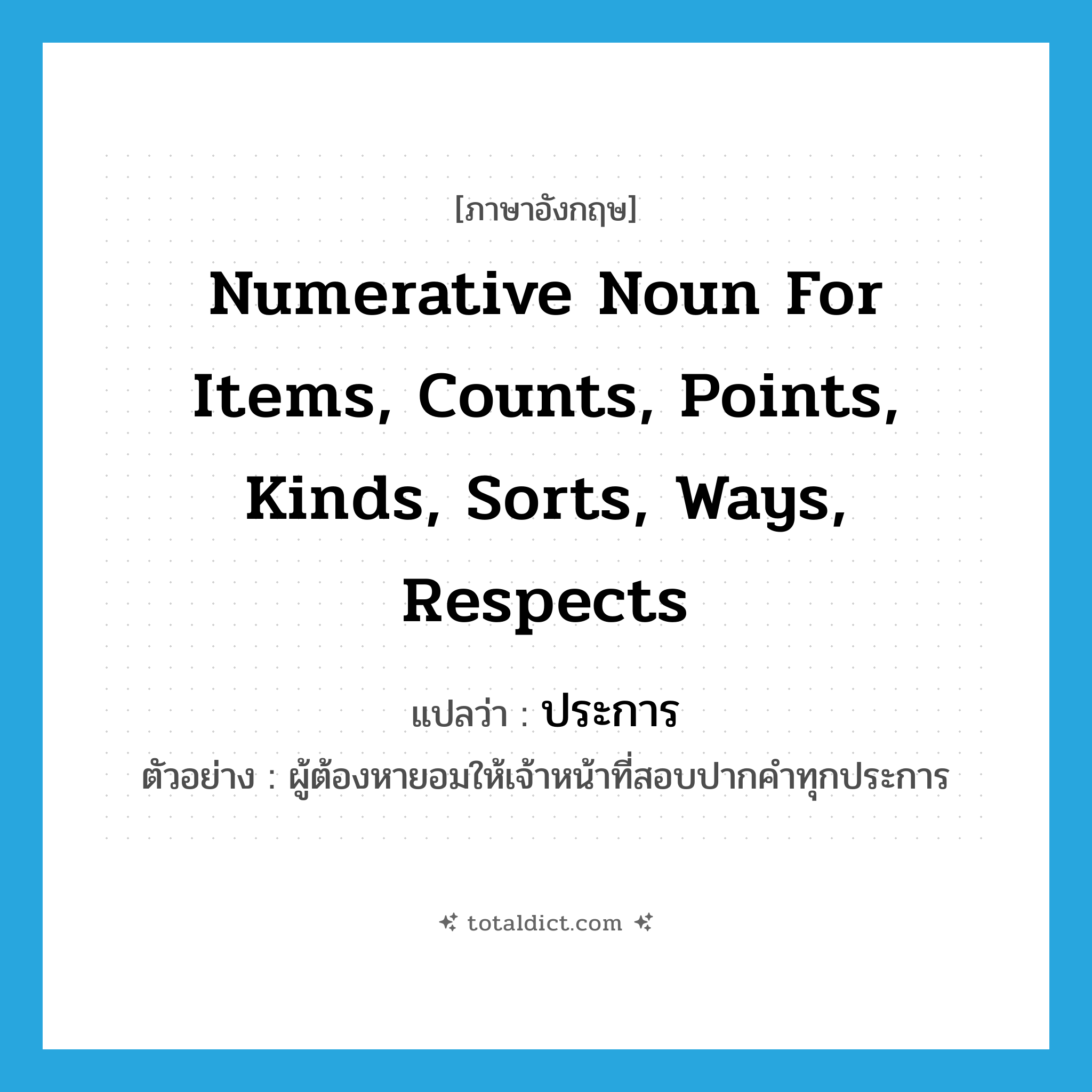 numerative noun for items, counts, points, kinds, sorts, ways, respects แปลว่า?, คำศัพท์ภาษาอังกฤษ numerative noun for items, counts, points, kinds, sorts, ways, respects แปลว่า ประการ ประเภท CLAS ตัวอย่าง ผู้ต้องหายอมให้เจ้าหน้าที่สอบปากคำทุกประการ หมวด CLAS