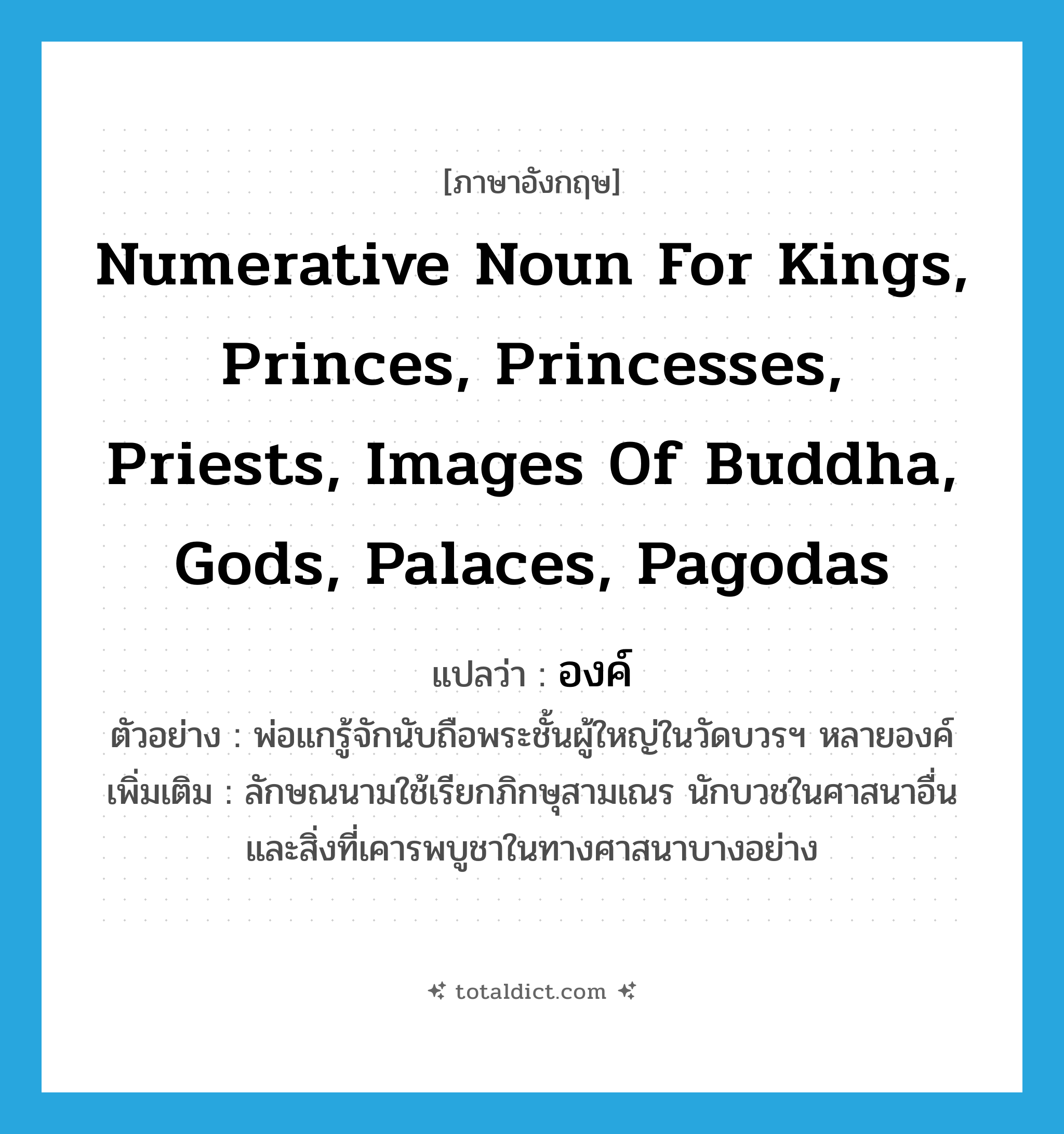 numerative noun for kings, princes, princesses, priests, images of Buddha, gods, palaces, pagodas แปลว่า?, คำศัพท์ภาษาอังกฤษ numerative noun for kings, princes, princesses, priests, images of Buddha, gods, palaces, pagodas แปลว่า องค์ ประเภท N ตัวอย่าง พ่อแกรู้จักนับถือพระชั้นผู้ใหญ่ในวัดบวรฯ หลายองค์ เพิ่มเติม ลักษณนามใช้เรียกภิกษุสามเณร นักบวชในศาสนาอื่น และสิ่งที่เคารพบูชาในทางศาสนาบางอย่าง หมวด N