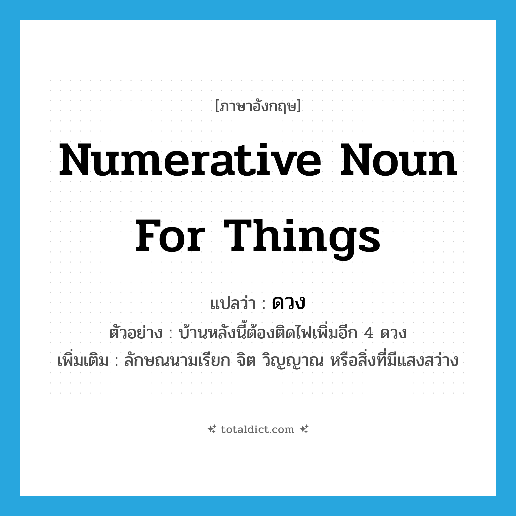 numerative noun for things แปลว่า?, คำศัพท์ภาษาอังกฤษ numerative noun for things แปลว่า ดวง ประเภท CLAS ตัวอย่าง บ้านหลังนี้ต้องติดไฟเพิ่มอีก 4 ดวง เพิ่มเติม ลักษณนามเรียก จิต วิญญาณ หรือสิ่งที่มีแสงสว่าง หมวด CLAS