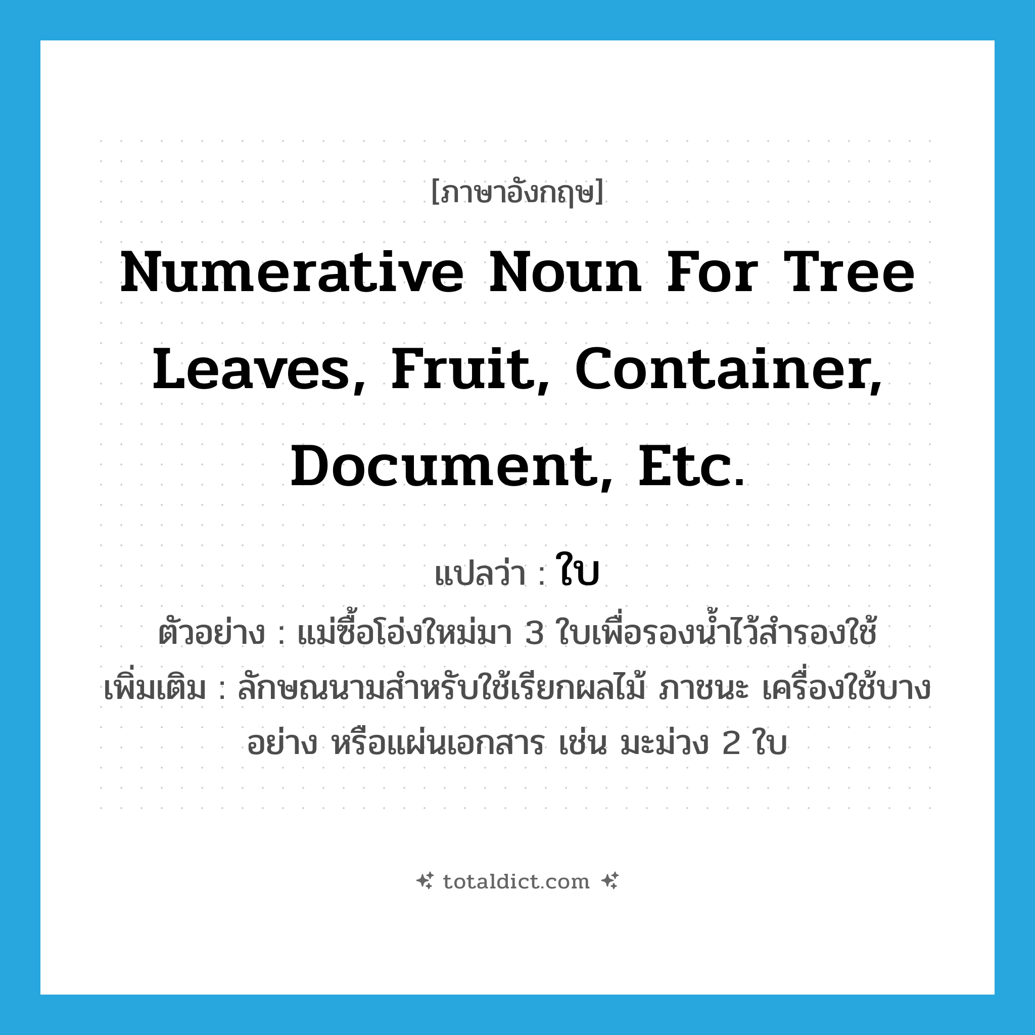 numerative noun for tree leaves, fruit, container, document, etc. แปลว่า?, คำศัพท์ภาษาอังกฤษ numerative noun for tree leaves, fruit, container, document, etc. แปลว่า ใบ ประเภท CLAS ตัวอย่าง แม่ซื้อโอ่งใหม่มา 3 ใบเพื่อรองน้ำไว้สำรองใช้ เพิ่มเติม ลักษณนามสำหรับใช้เรียกผลไม้ ภาชนะ เครื่องใช้บางอย่าง หรือแผ่นเอกสาร เช่น มะม่วง 2 ใบ หมวด CLAS