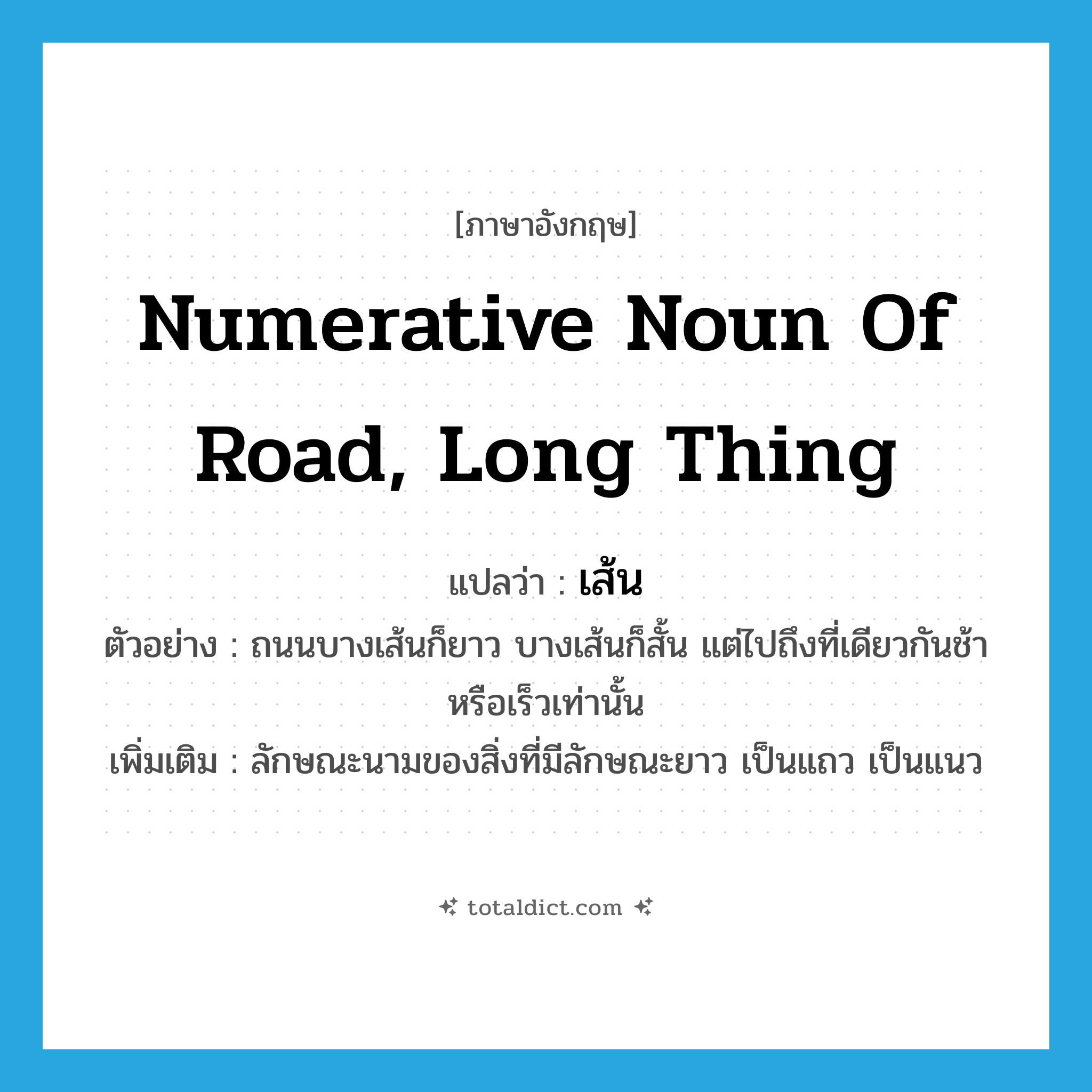 เส้น ภาษาอังกฤษ?, คำศัพท์ภาษาอังกฤษ เส้น แปลว่า numerative noun of road, long thing ประเภท CLAS ตัวอย่าง ถนนบางเส้นก็ยาว บางเส้นก็สั้น แต่ไปถึงที่เดียวกันช้าหรือเร็วเท่านั้น เพิ่มเติม ลักษณะนามของสิ่งที่มีลักษณะยาว เป็นแถว เป็นแนว หมวด CLAS
