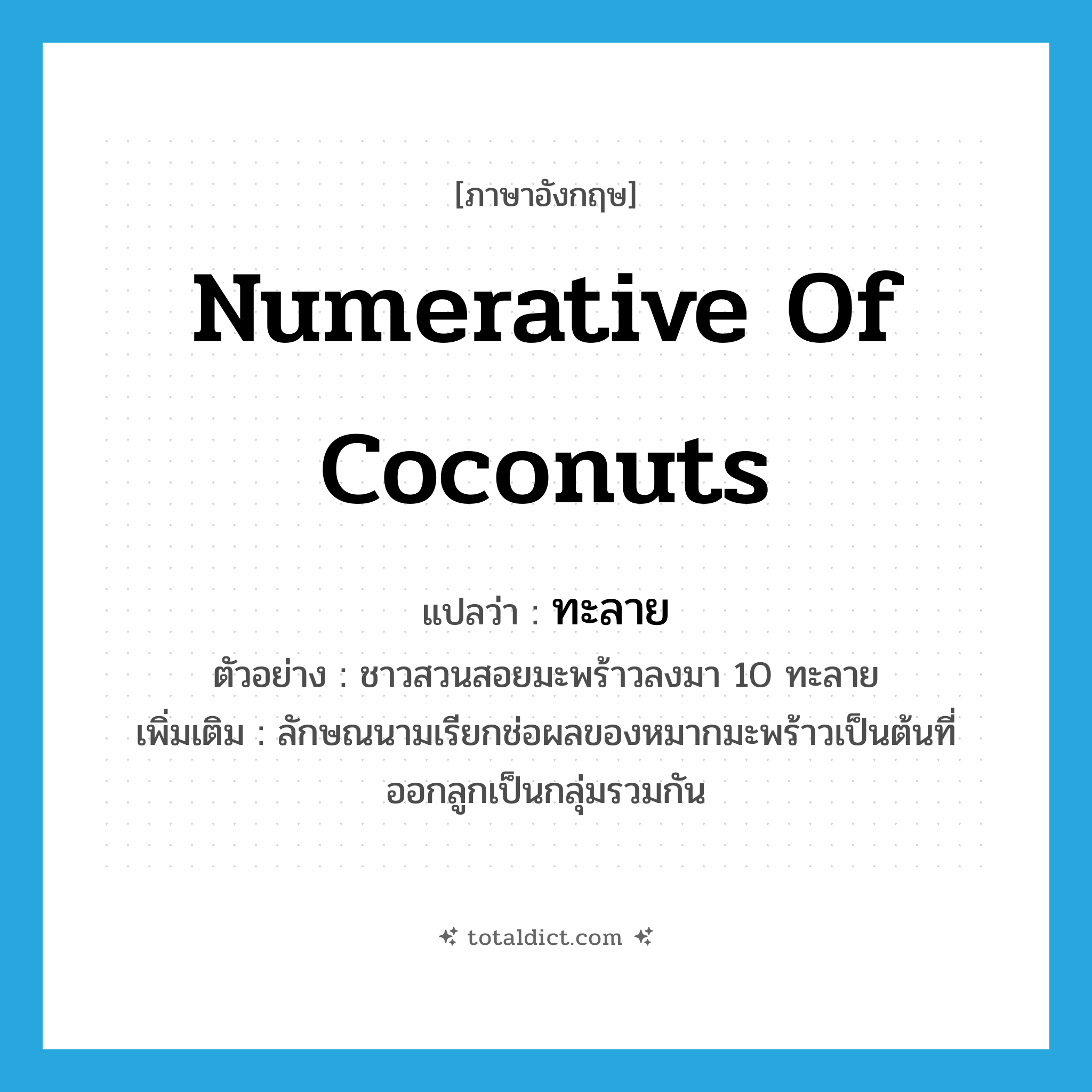 numerative of coconuts แปลว่า?, คำศัพท์ภาษาอังกฤษ numerative of coconuts แปลว่า ทะลาย ประเภท CLAS ตัวอย่าง ชาวสวนสอยมะพร้าวลงมา 10 ทะลาย เพิ่มเติม ลักษณนามเรียกช่อผลของหมากมะพร้าวเป็นต้นที่ออกลูกเป็นกลุ่มรวมกัน หมวด CLAS