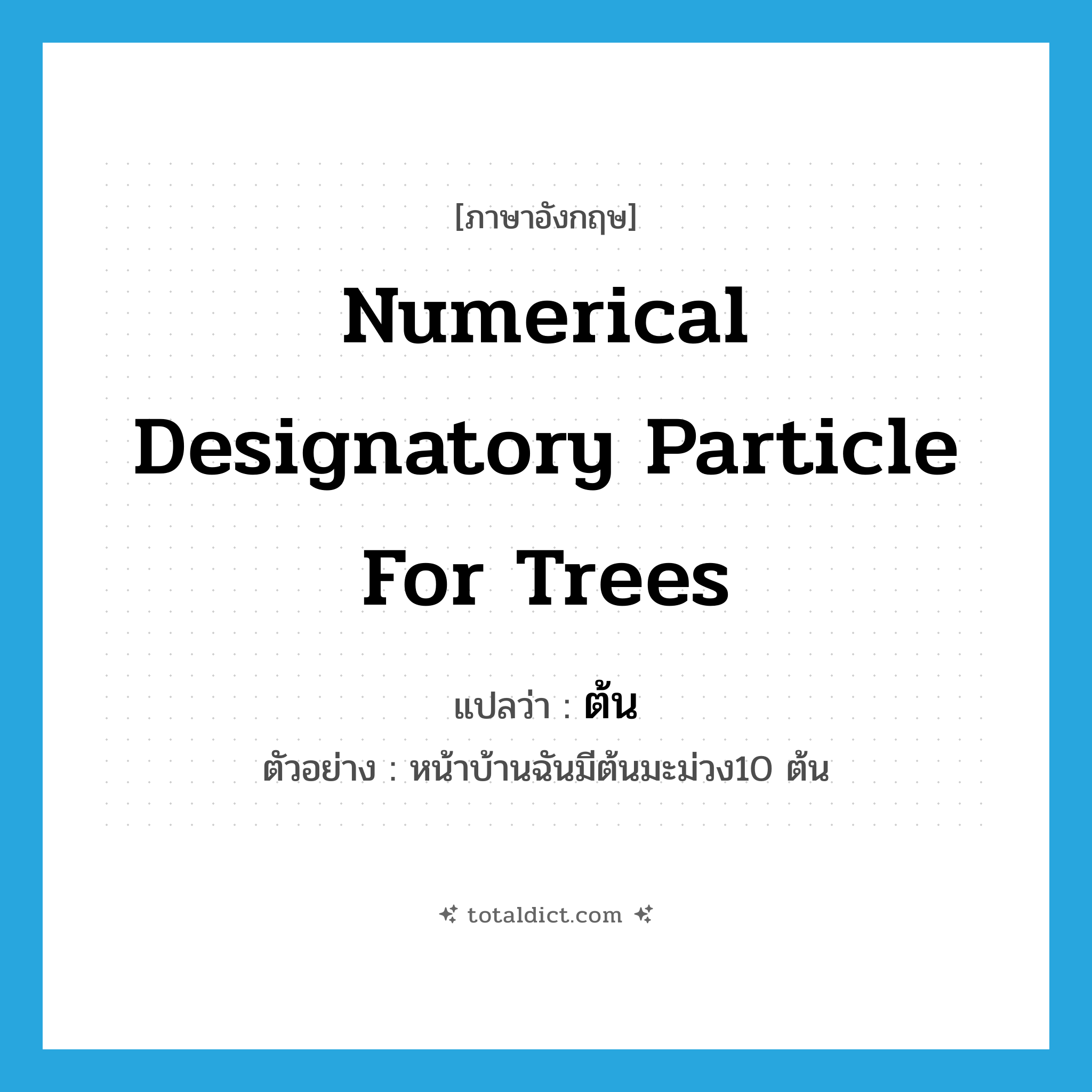 ต้น ภาษาอังกฤษ?, คำศัพท์ภาษาอังกฤษ ต้น แปลว่า numerical designatory particle for trees ประเภท CLAS ตัวอย่าง หน้าบ้านฉันมีต้นมะม่วง10 ต้น หมวด CLAS